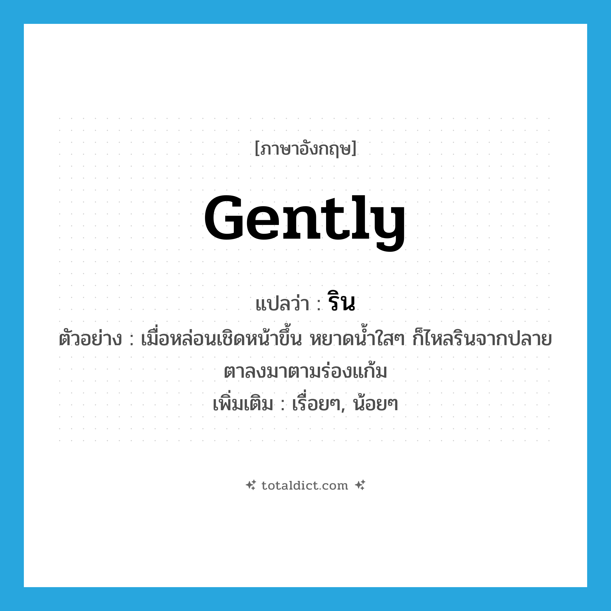 gently แปลว่า?, คำศัพท์ภาษาอังกฤษ gently แปลว่า ริน ประเภท ADV ตัวอย่าง เมื่อหล่อนเชิดหน้าขึ้น หยาดน้ำใสๆ ก็ไหลรินจากปลายตาลงมาตามร่องแก้ม เพิ่มเติม เรื่อยๆ, น้อยๆ หมวด ADV