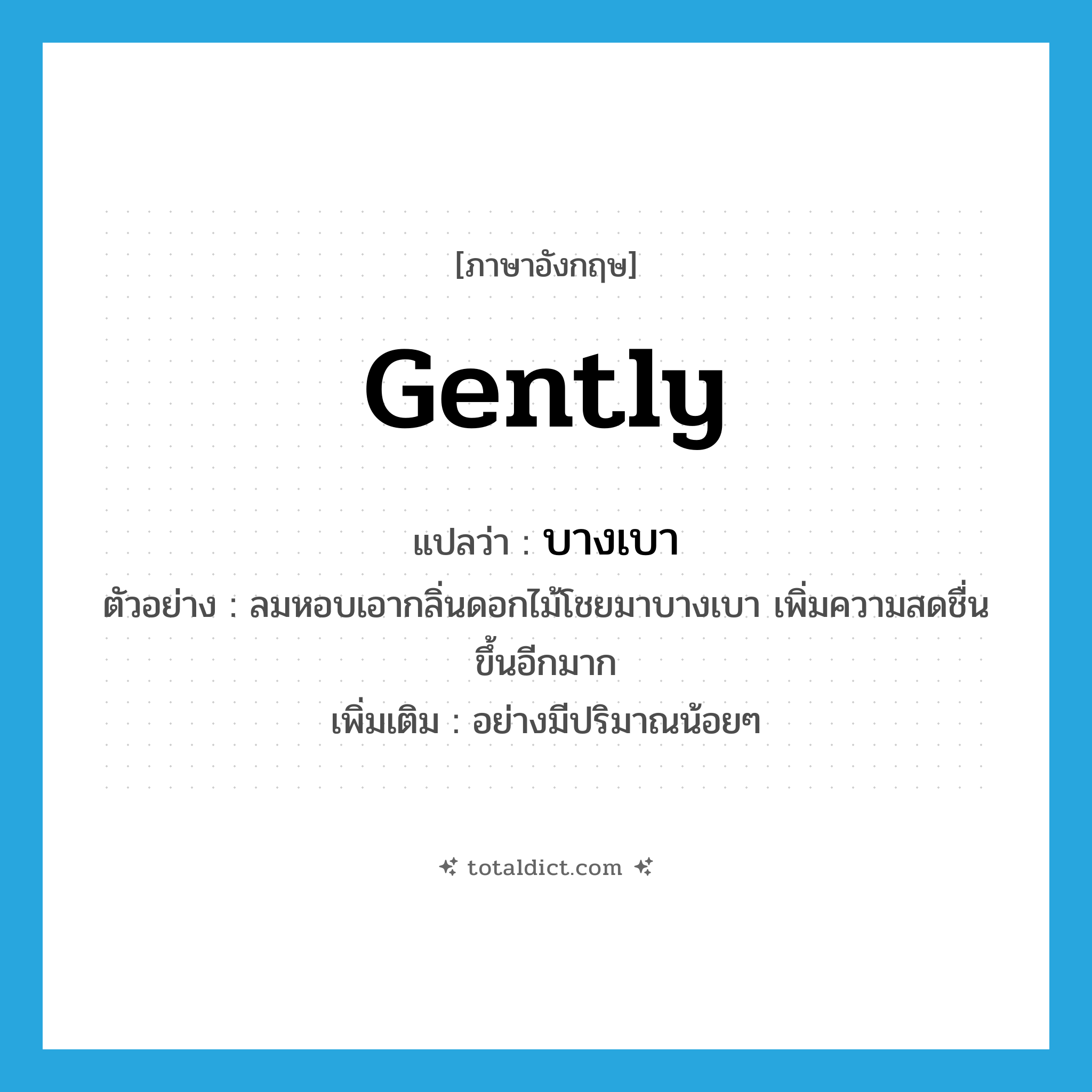 gently แปลว่า?, คำศัพท์ภาษาอังกฤษ gently แปลว่า บางเบา ประเภท ADV ตัวอย่าง ลมหอบเอากลิ่นดอกไม้โชยมาบางเบา เพิ่มความสดชื่นขึ้นอีกมาก เพิ่มเติม อย่างมีปริมาณน้อยๆ หมวด ADV