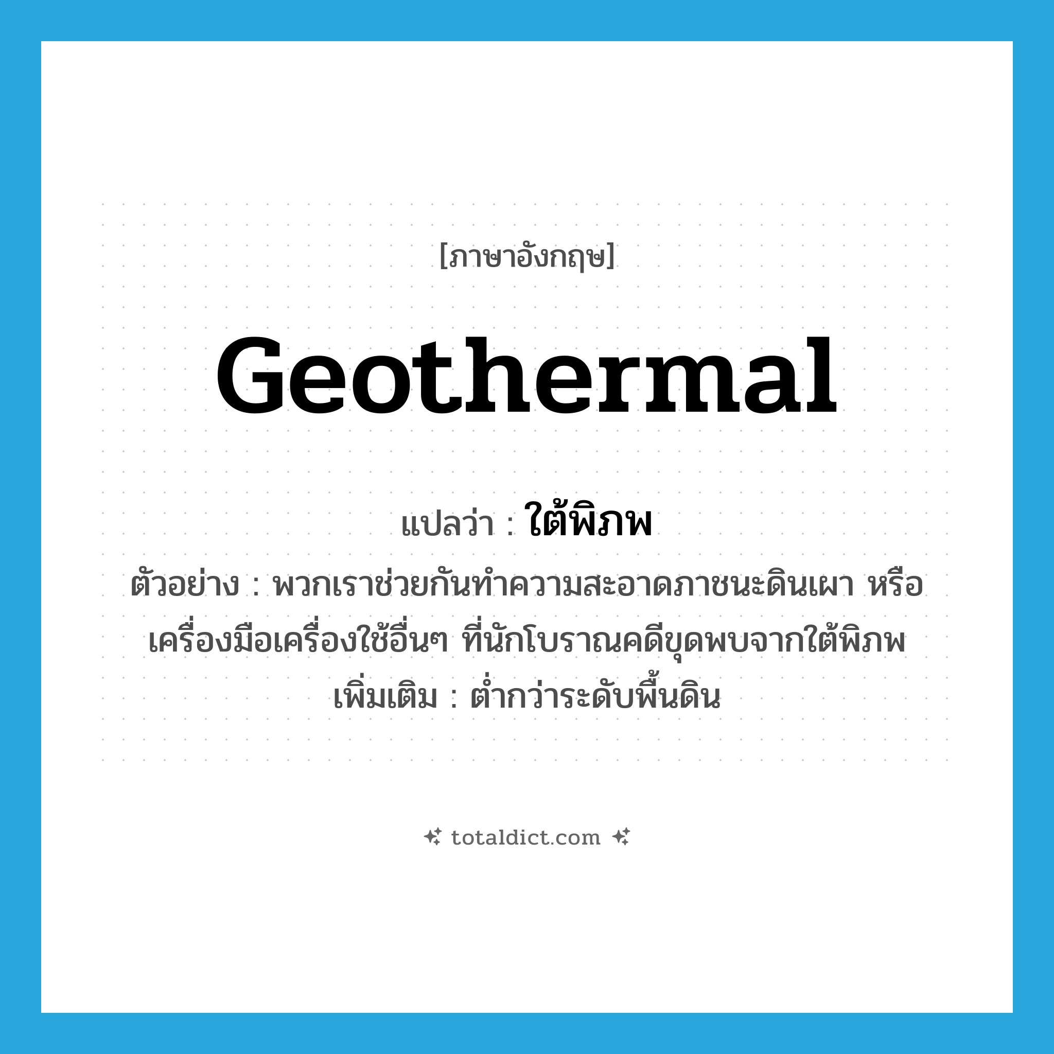 geothermal แปลว่า?, คำศัพท์ภาษาอังกฤษ geothermal แปลว่า ใต้พิภพ ประเภท N ตัวอย่าง พวกเราช่วยกันทำความสะอาดภาชนะดินเผา หรือเครื่องมือเครื่องใช้อื่นๆ ที่นักโบราณคดีขุดพบจากใต้พิภพ เพิ่มเติม ต่ำกว่าระดับพื้นดิน หมวด N