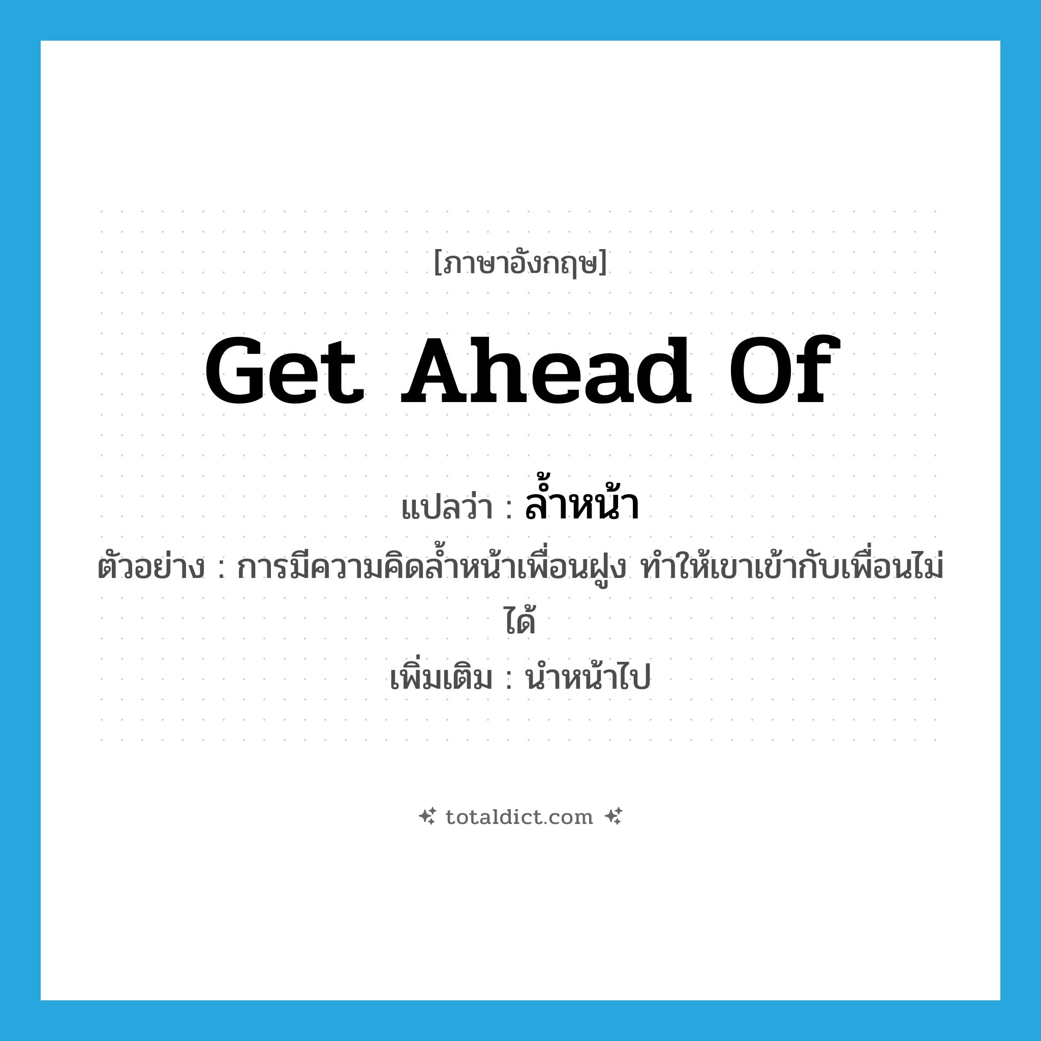 get ahead of แปลว่า?, คำศัพท์ภาษาอังกฤษ get ahead of แปลว่า ล้ำหน้า ประเภท V ตัวอย่าง การมีความคิดล้ำหน้าเพื่อนฝูง ทำให้เขาเข้ากับเพื่อนไม่ได้ เพิ่มเติม นำหน้าไป หมวด V