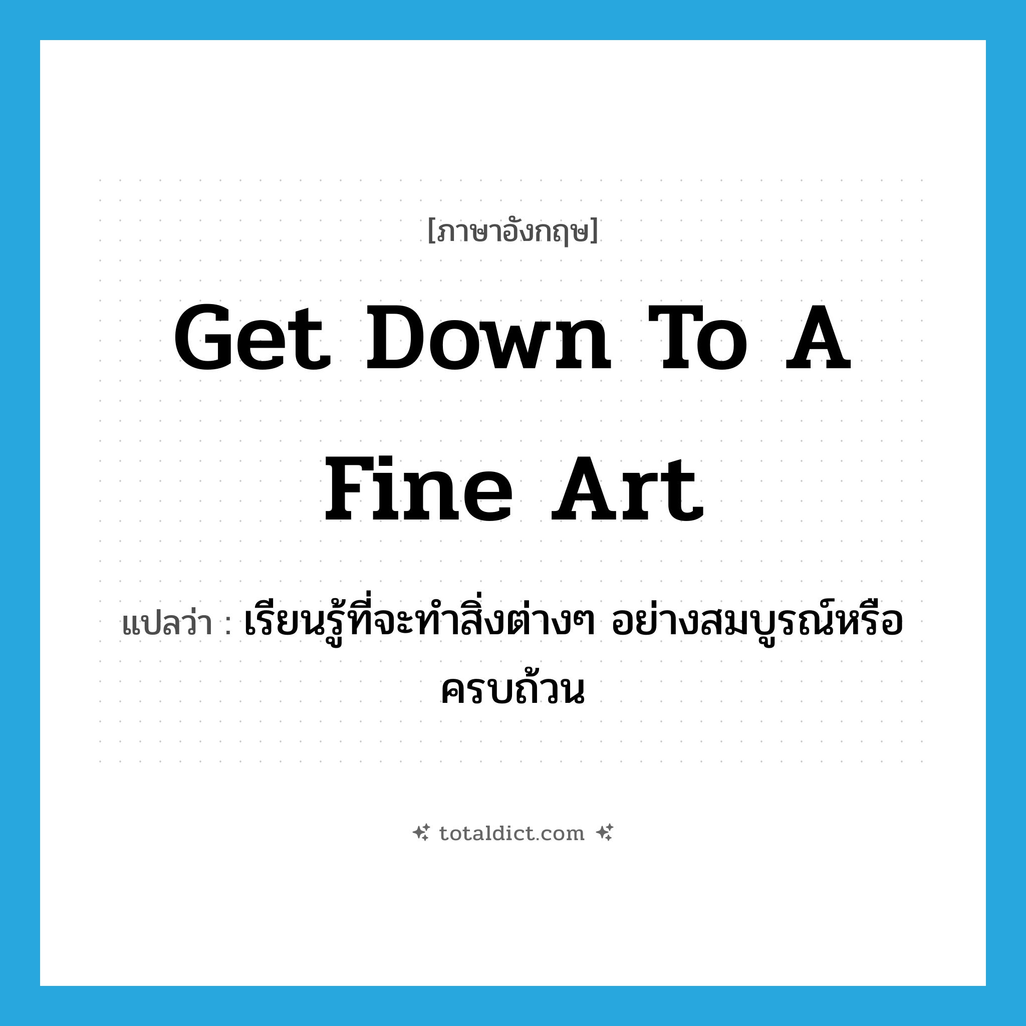 get down to a fine art แปลว่า?, คำศัพท์ภาษาอังกฤษ get down to a fine art แปลว่า เรียนรู้ที่จะทำสิ่งต่างๆ อย่างสมบูรณ์หรือครบถ้วน ประเภท PHRV หมวด PHRV