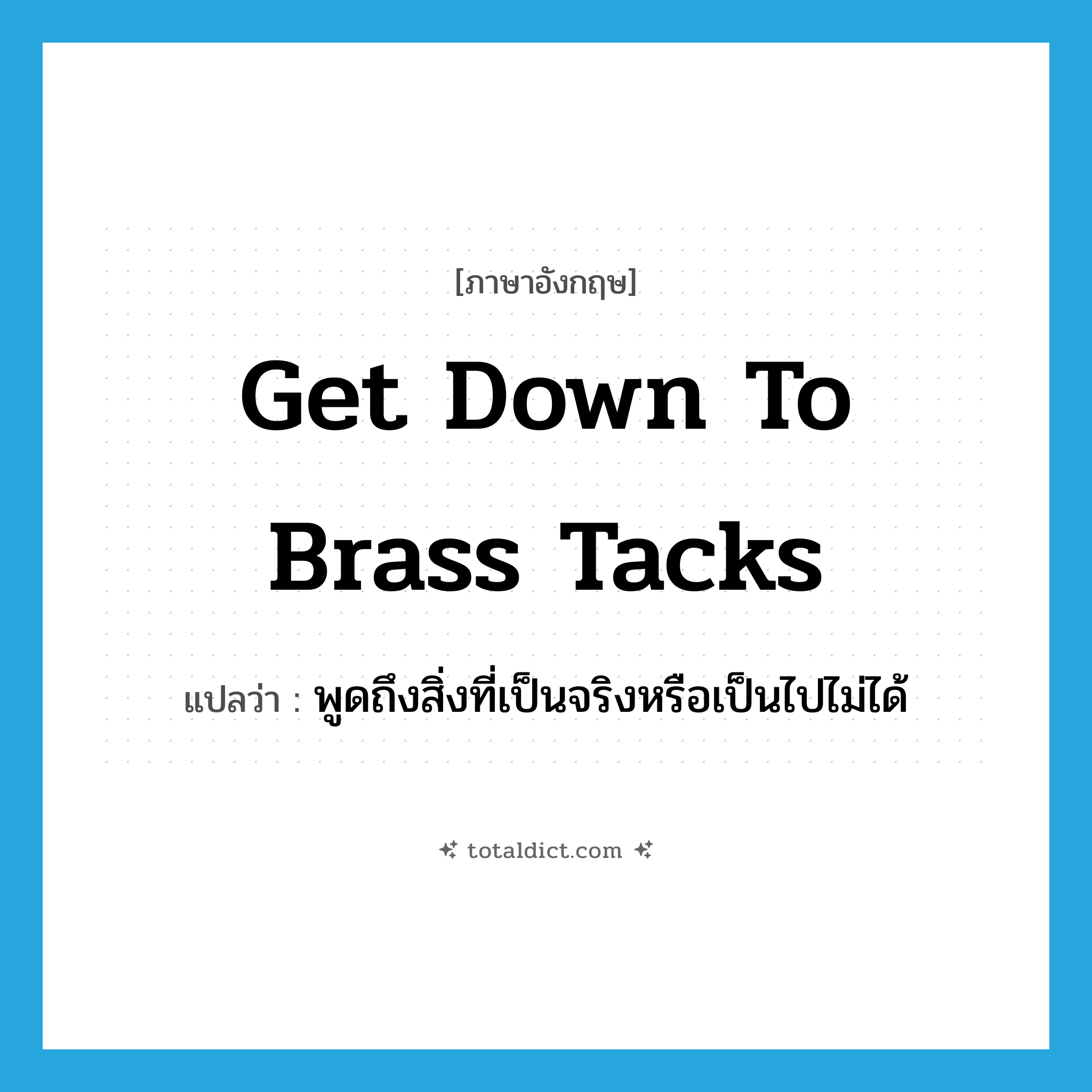 get down to brass tacks แปลว่า?, คำศัพท์ภาษาอังกฤษ get down to brass tacks แปลว่า พูดถึงสิ่งที่เป็นจริงหรือเป็นไปไม่ได้ ประเภท PHRV หมวด PHRV