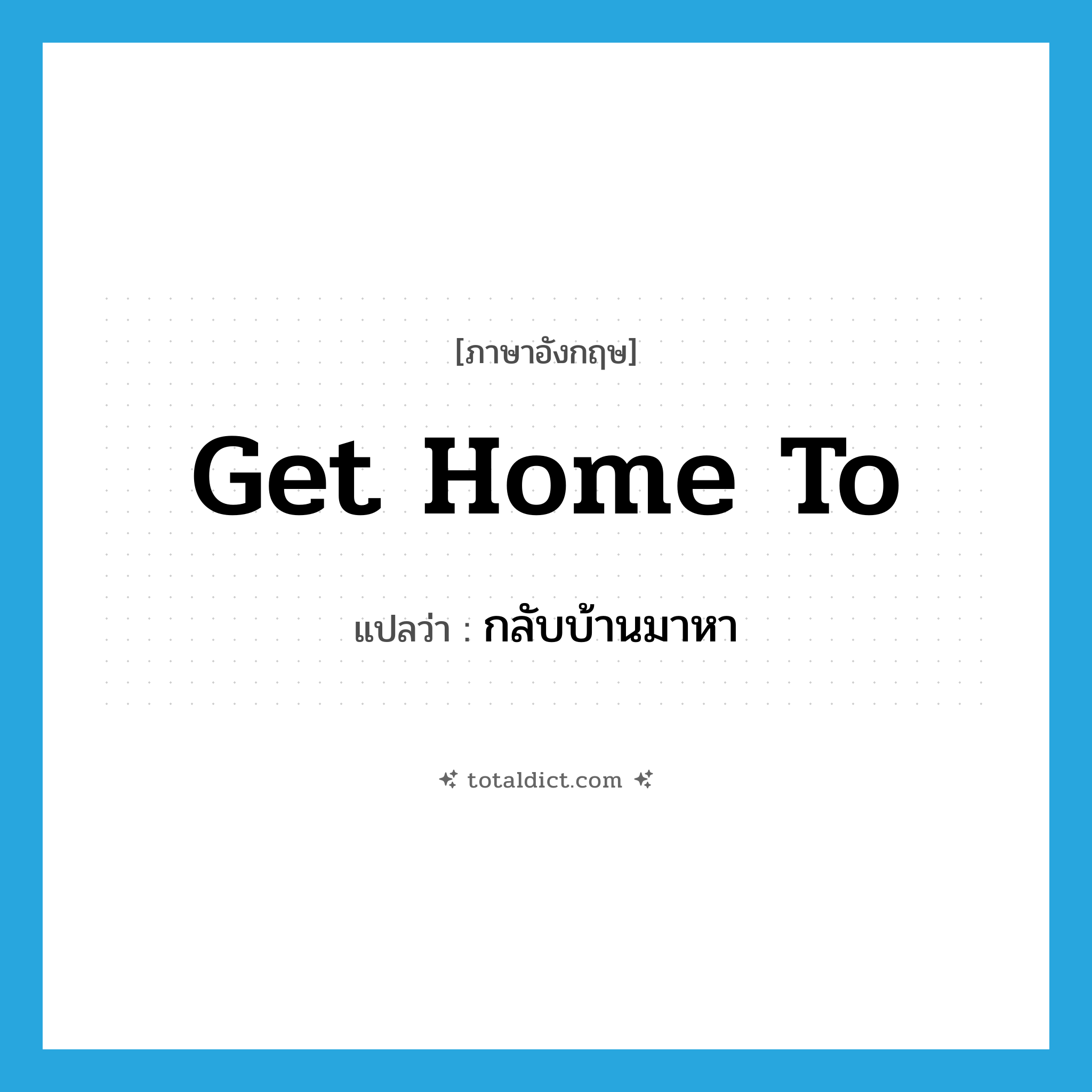 get home to แปลว่า?, คำศัพท์ภาษาอังกฤษ get home to แปลว่า กลับบ้านมาหา ประเภท PHRV หมวด PHRV