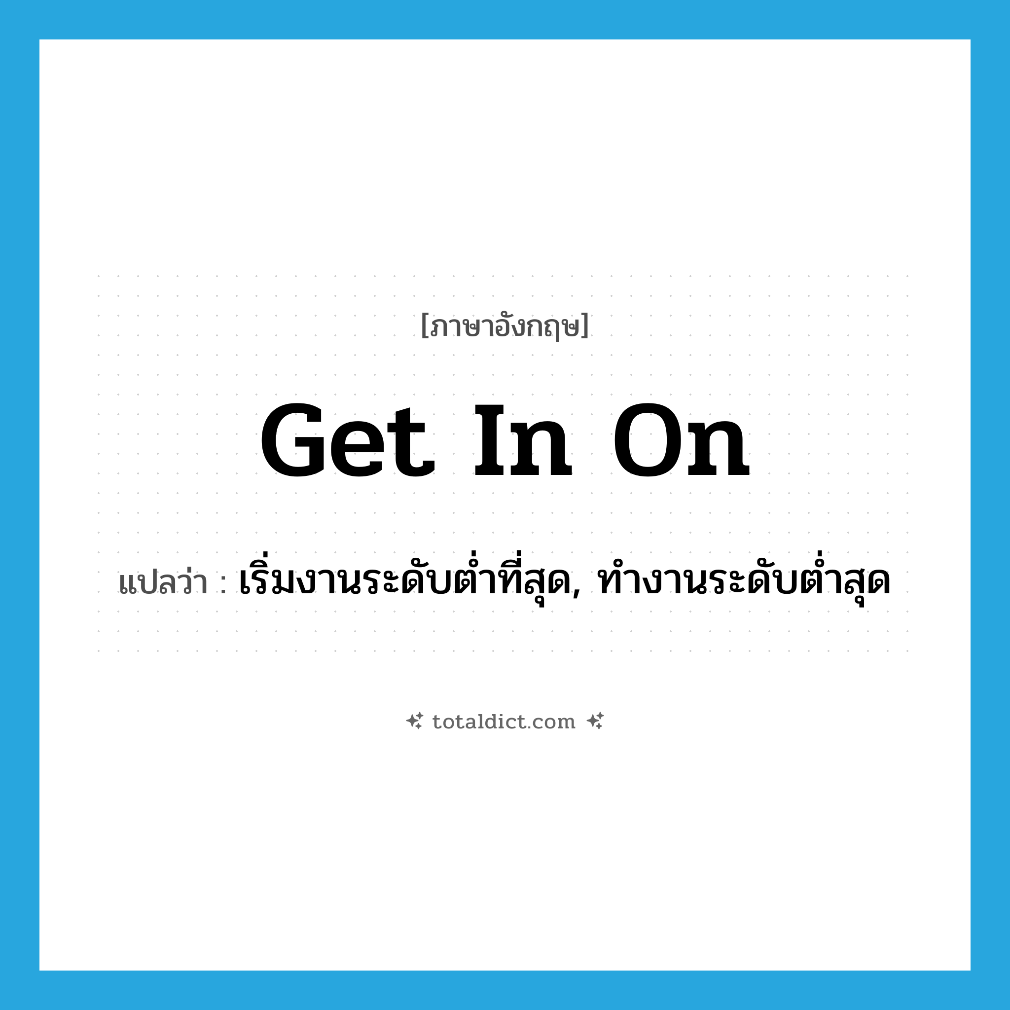 get in on แปลว่า?, คำศัพท์ภาษาอังกฤษ get in on แปลว่า เริ่มงานระดับต่ำที่สุด, ทำงานระดับต่ำสุด ประเภท PHRV หมวด PHRV