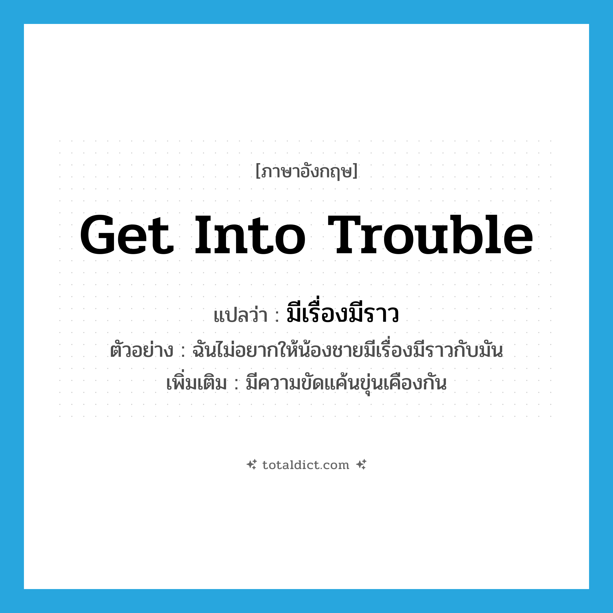 get into trouble แปลว่า?, คำศัพท์ภาษาอังกฤษ get into trouble แปลว่า มีเรื่องมีราว ประเภท V ตัวอย่าง ฉันไม่อยากให้น้องชายมีเรื่องมีราวกับมัน เพิ่มเติม มีความขัดแค้นขุ่นเคืองกัน หมวด V