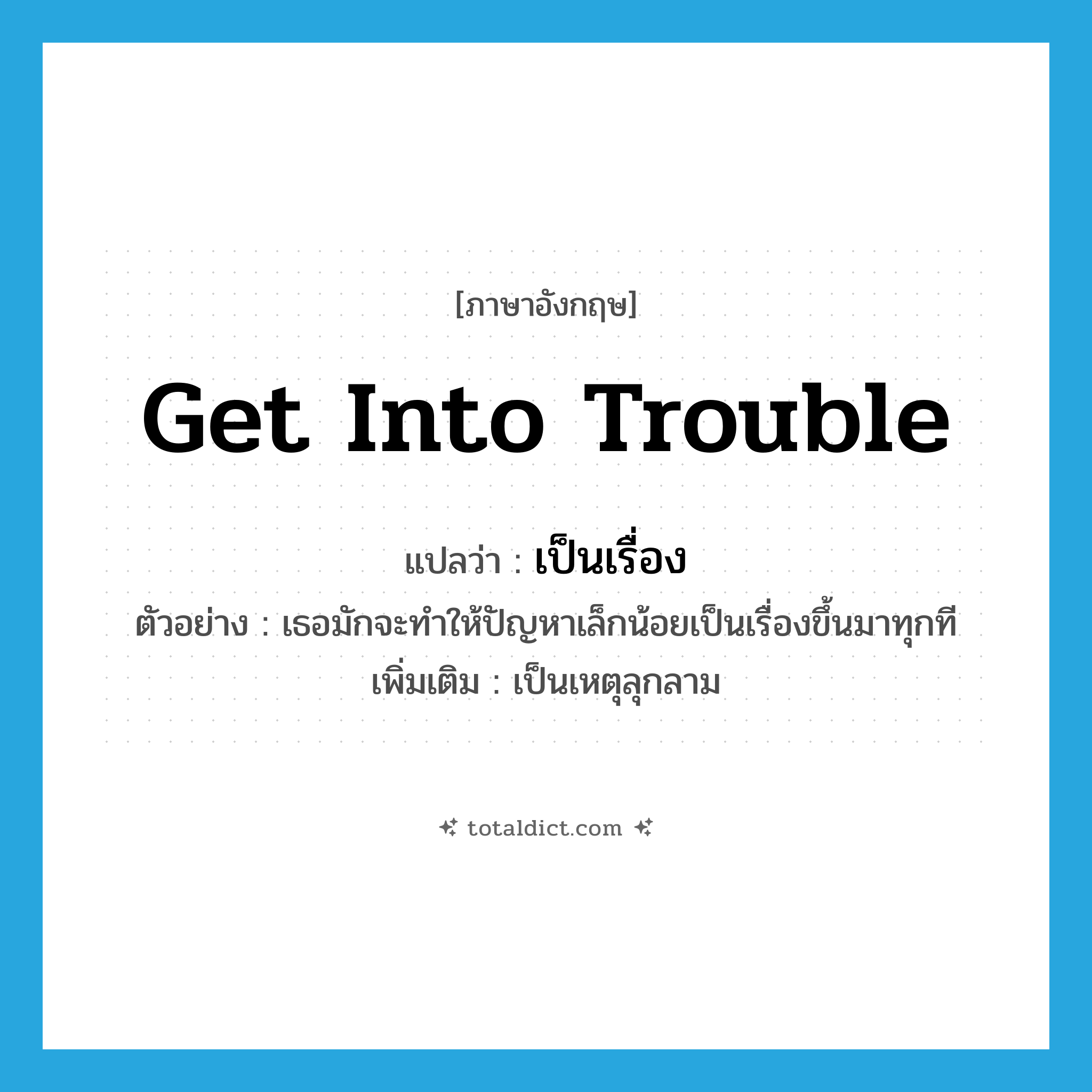 get into trouble แปลว่า?, คำศัพท์ภาษาอังกฤษ get into trouble แปลว่า เป็นเรื่อง ประเภท V ตัวอย่าง เธอมักจะทำให้ปัญหาเล็กน้อยเป็นเรื่องขึ้นมาทุกที เพิ่มเติม เป็นเหตุลุกลาม หมวด V