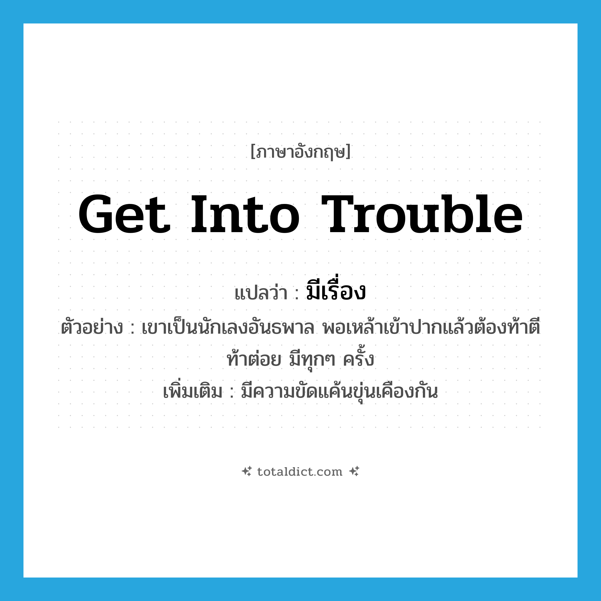 get into trouble แปลว่า?, คำศัพท์ภาษาอังกฤษ get into trouble แปลว่า มีเรื่อง ประเภท V ตัวอย่าง เขาเป็นนักเลงอันธพาล พอเหล้าเข้าปากแล้วต้องท้าตีท้าต่อย มีทุกๆ ครั้ง เพิ่มเติม มีความขัดแค้นขุ่นเคืองกัน หมวด V