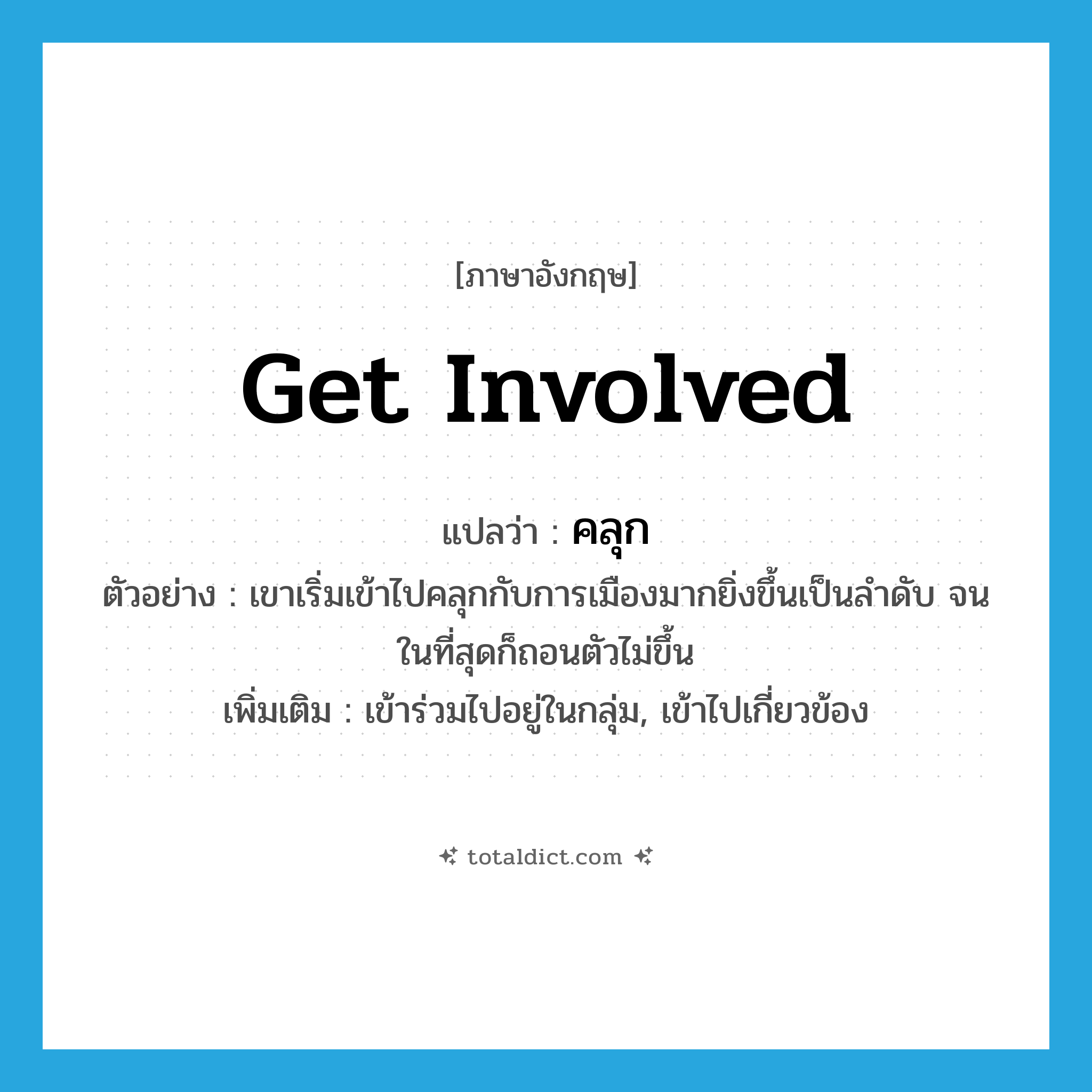 get involved แปลว่า?, คำศัพท์ภาษาอังกฤษ get involved แปลว่า คลุก ประเภท V ตัวอย่าง เขาเริ่มเข้าไปคลุกกับการเมืองมากยิ่งขึ้นเป็นลำดับ จนในที่สุดก็ถอนตัวไม่ขึ้น เพิ่มเติม เข้าร่วมไปอยู่ในกลุ่ม, เข้าไปเกี่ยวข้อง หมวด V