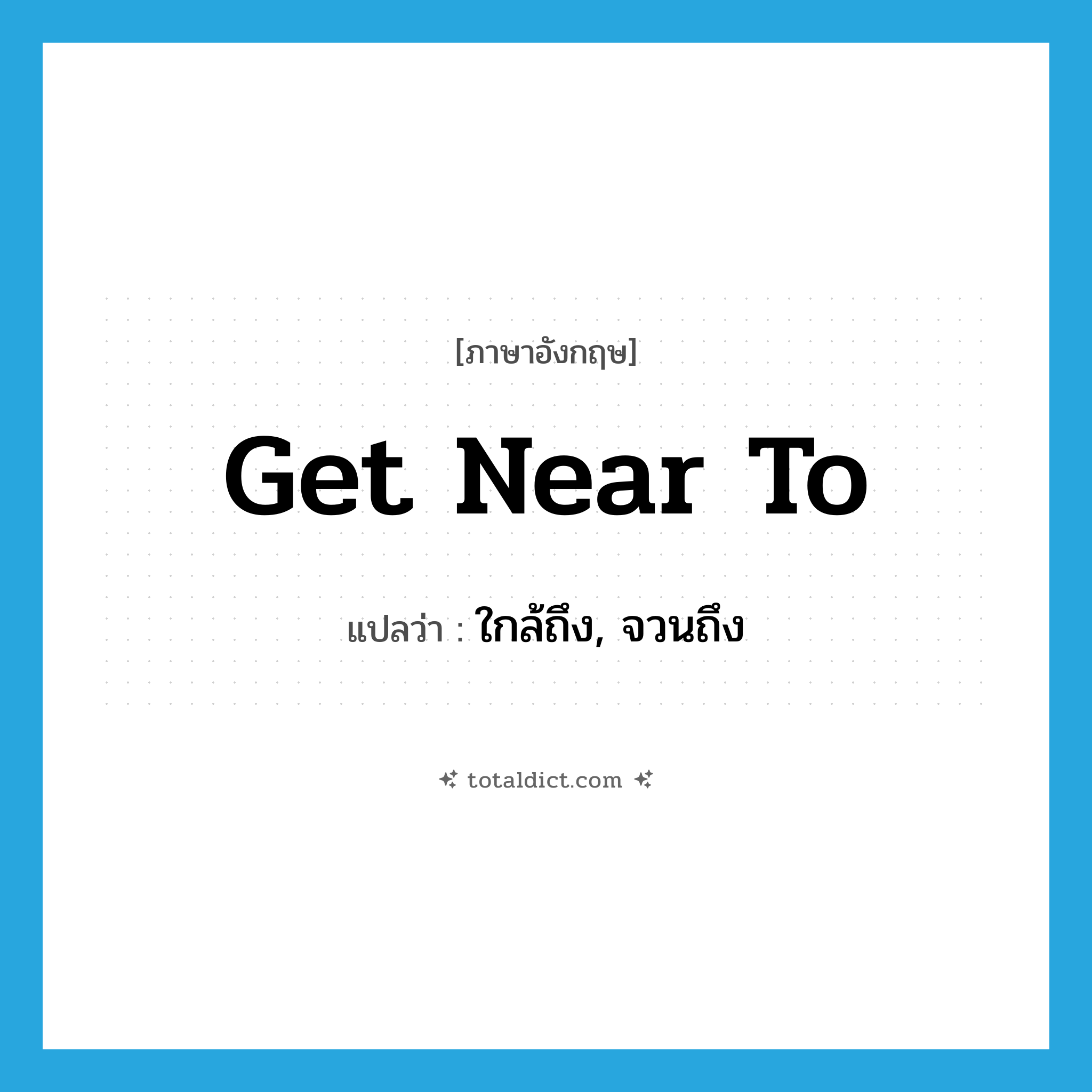 get near to แปลว่า?, คำศัพท์ภาษาอังกฤษ get near to แปลว่า ใกล้ถึง, จวนถึง ประเภท PHRV หมวด PHRV