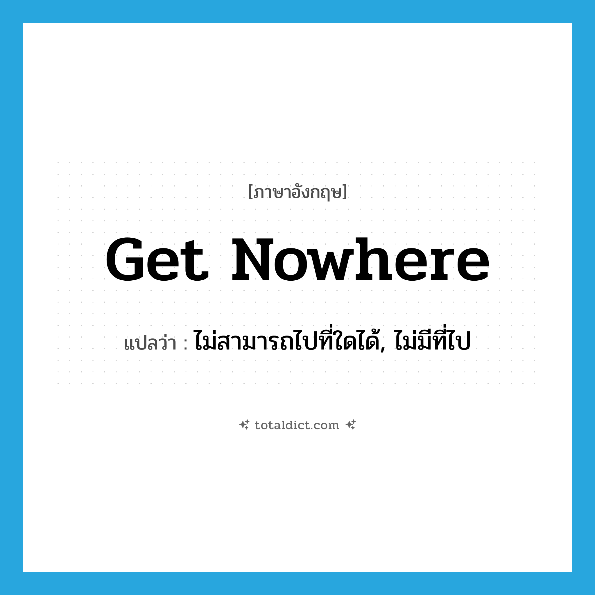 get nowhere แปลว่า?, คำศัพท์ภาษาอังกฤษ get nowhere แปลว่า ไม่สามารถไปที่ใดได้, ไม่มีที่ไป ประเภท PHRV หมวด PHRV