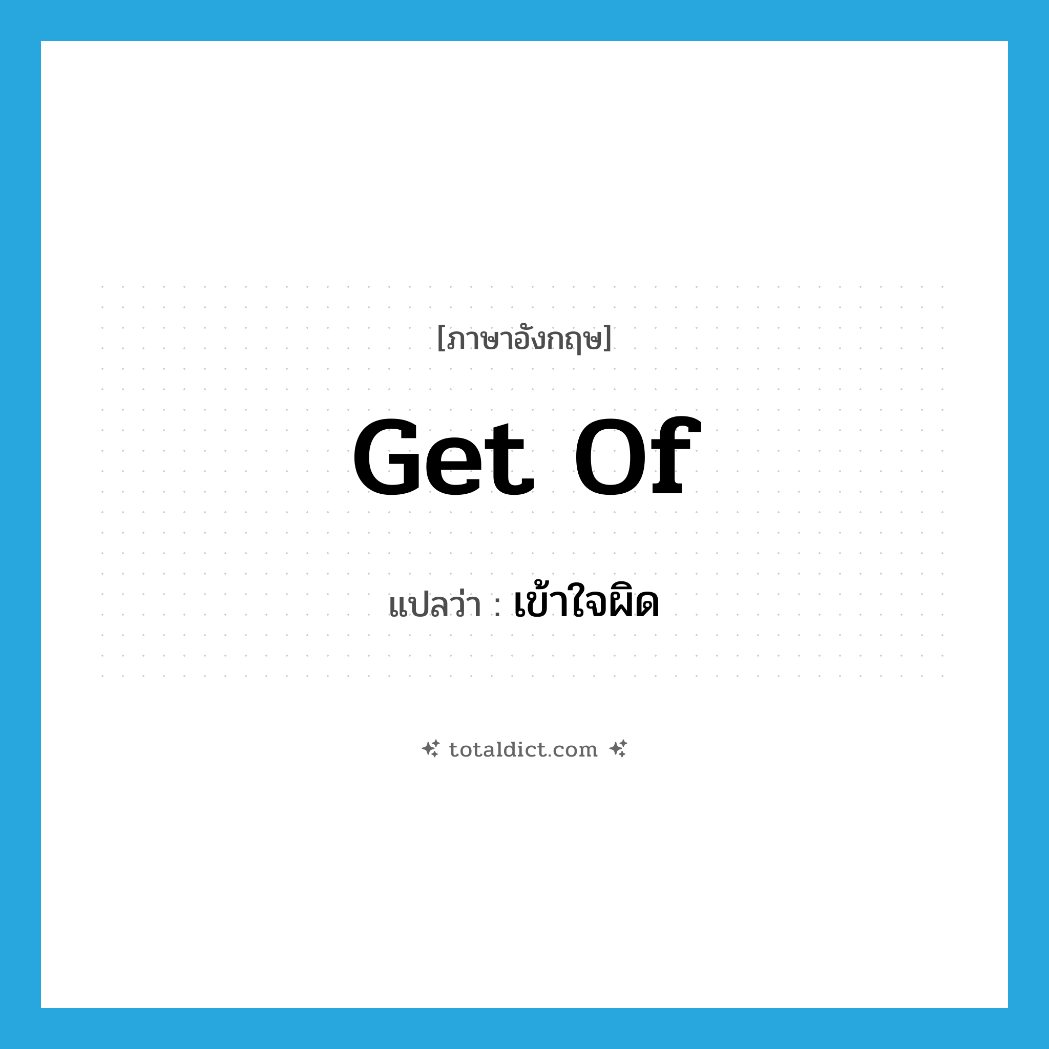 get of แปลว่า?, คำศัพท์ภาษาอังกฤษ get of แปลว่า เข้าใจผิด ประเภท PHRV หมวด PHRV