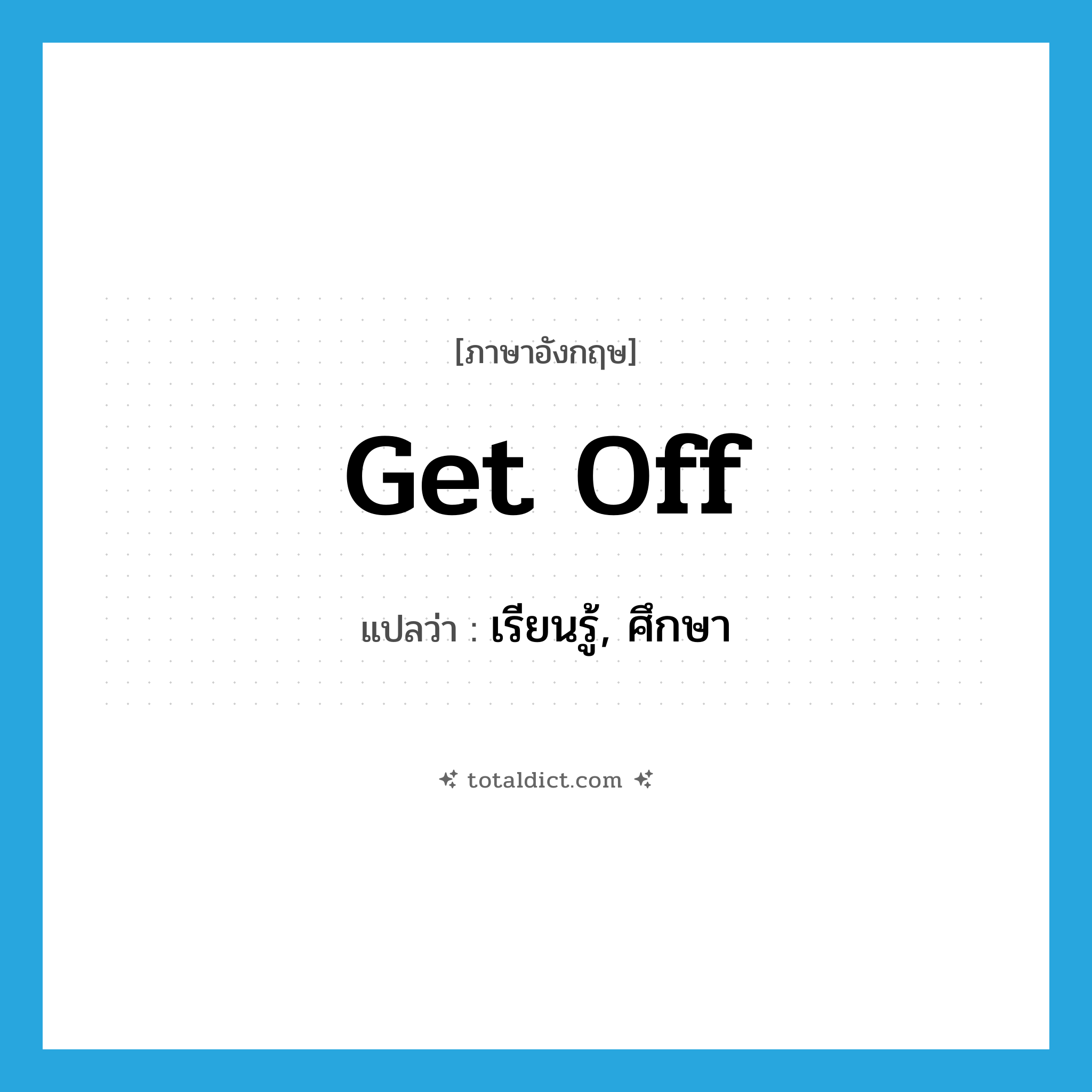 get off แปลว่า?, คำศัพท์ภาษาอังกฤษ get off แปลว่า เรียนรู้, ศึกษา ประเภท PHRV หมวด PHRV