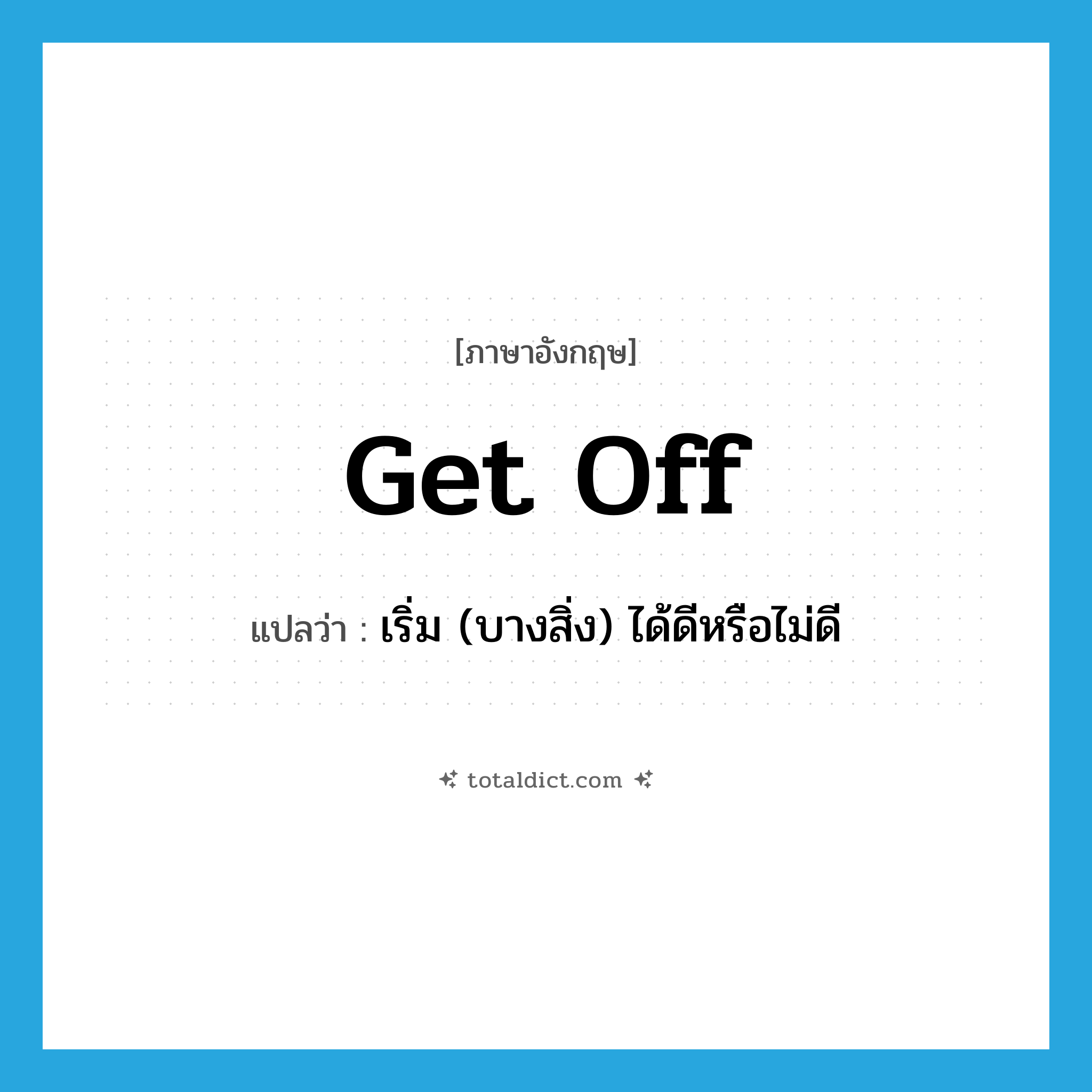 get off แปลว่า?, คำศัพท์ภาษาอังกฤษ get off แปลว่า เริ่ม (บางสิ่ง) ได้ดีหรือไม่ดี ประเภท PHRV หมวด PHRV