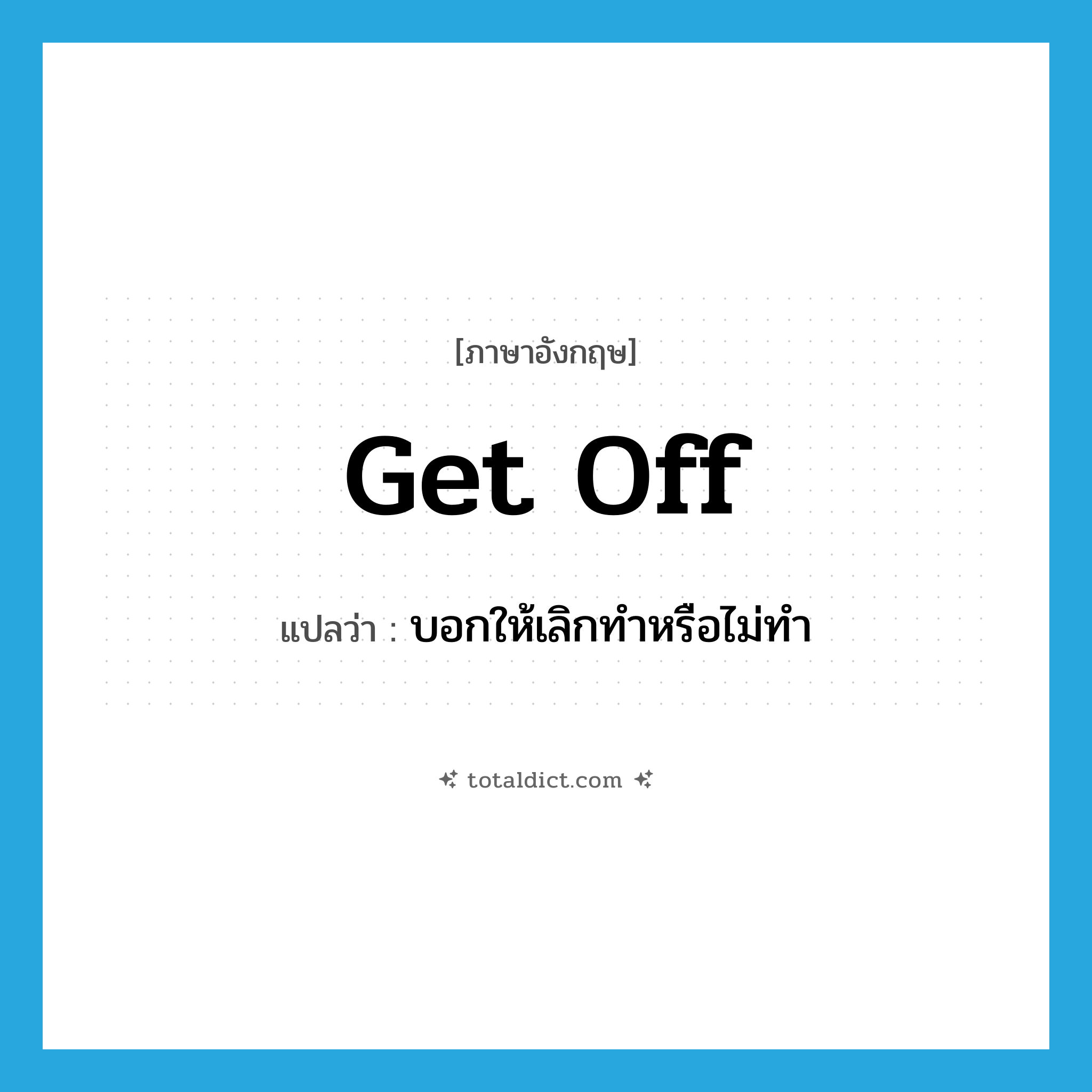 get off แปลว่า?, คำศัพท์ภาษาอังกฤษ get off แปลว่า บอกให้เลิกทำหรือไม่ทำ ประเภท PHRV หมวด PHRV