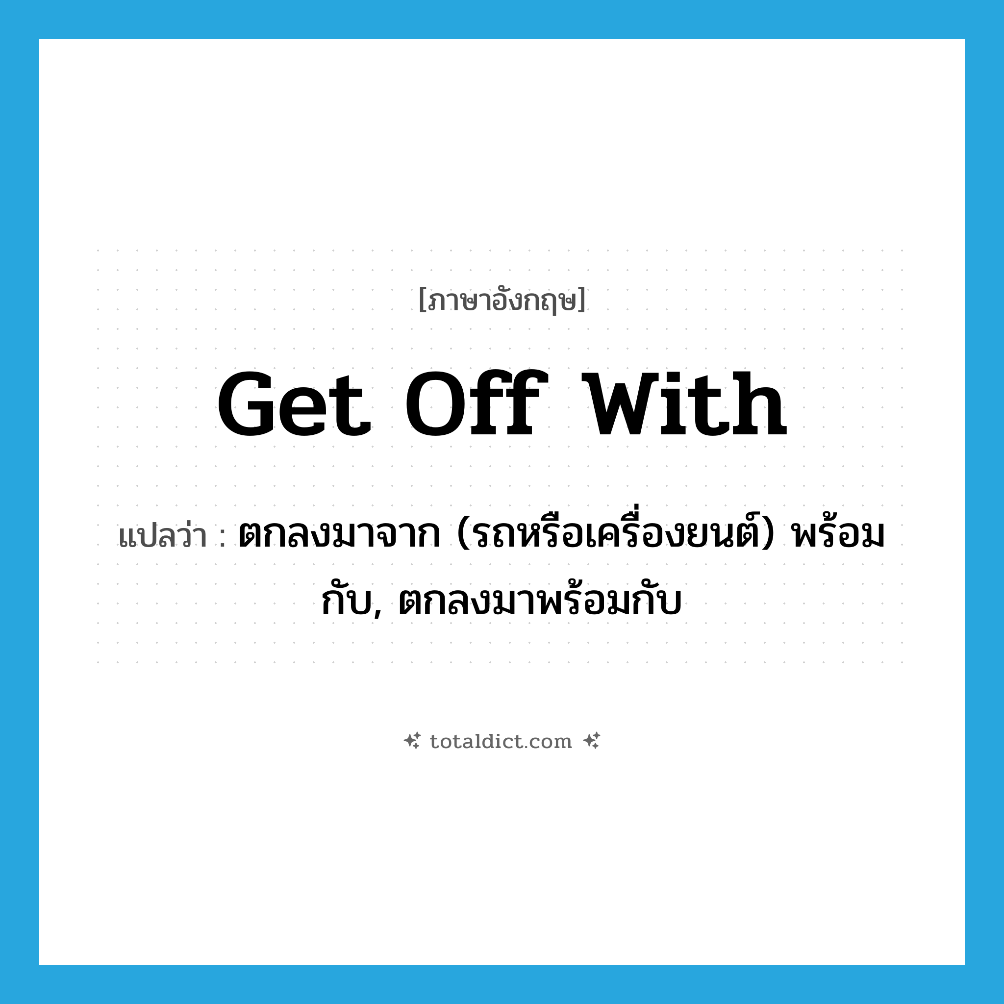 get off with แปลว่า?, คำศัพท์ภาษาอังกฤษ get off with แปลว่า ตกลงมาจาก (รถหรือเครื่องยนต์) พร้อมกับ, ตกลงมาพร้อมกับ ประเภท PHRV หมวด PHRV