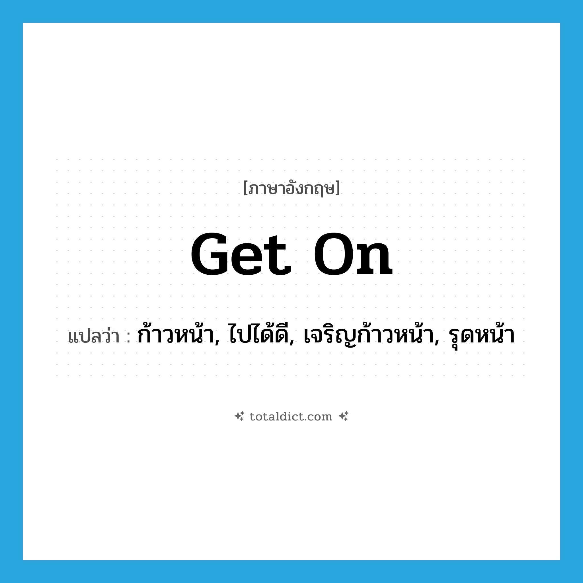 get on แปลว่า?, คำศัพท์ภาษาอังกฤษ get on แปลว่า ก้าวหน้า, ไปได้ดี, เจริญก้าวหน้า, รุดหน้า ประเภท PHRV หมวด PHRV