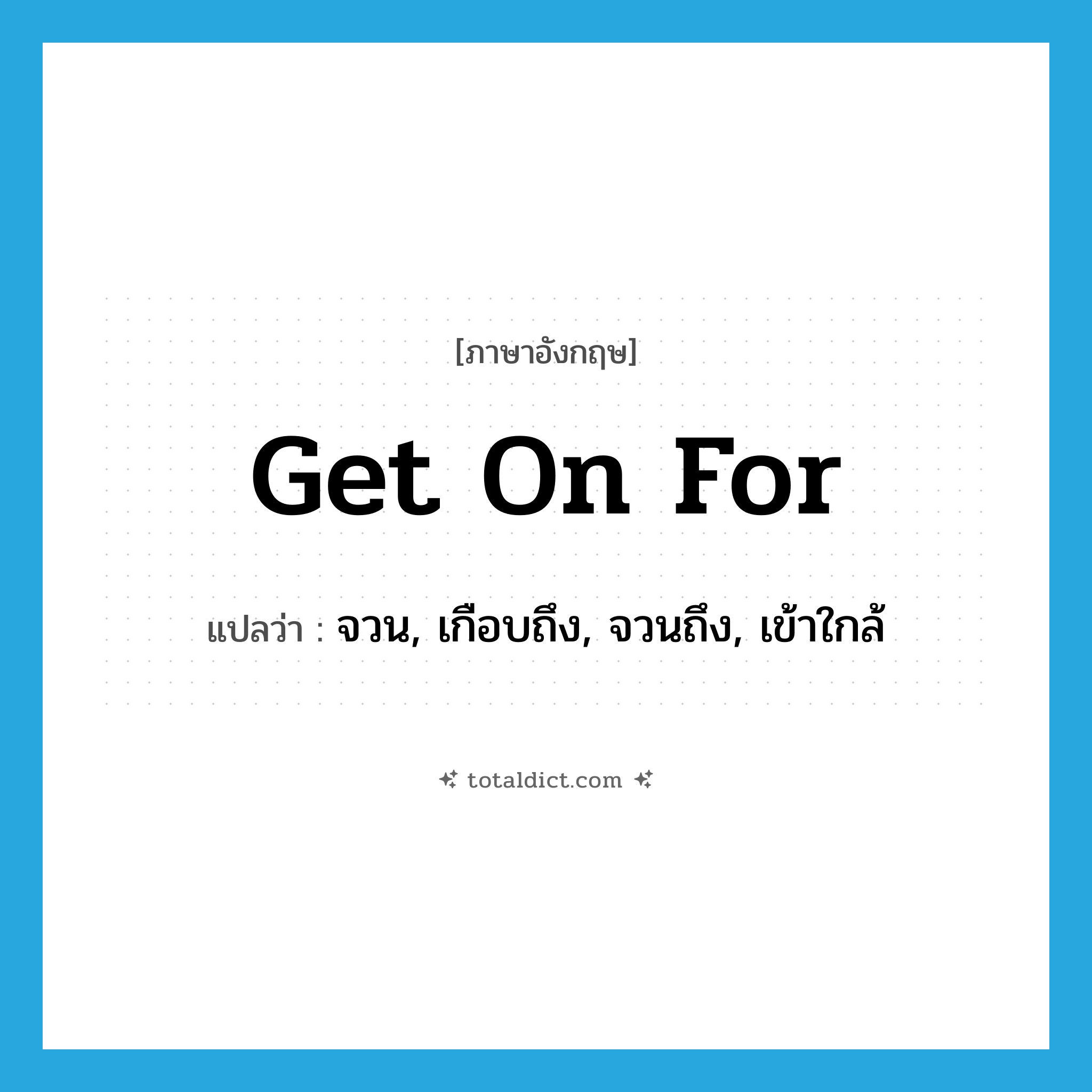 get on for แปลว่า?, คำศัพท์ภาษาอังกฤษ get on for แปลว่า จวน, เกือบถึง, จวนถึง, เข้าใกล้ ประเภท PHRV หมวด PHRV