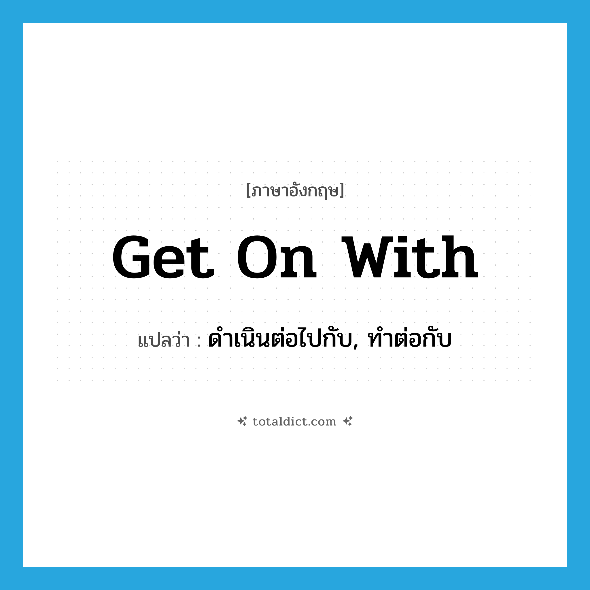 get on with แปลว่า?, คำศัพท์ภาษาอังกฤษ get on with แปลว่า ดำเนินต่อไปกับ, ทำต่อกับ ประเภท PHRV หมวด PHRV