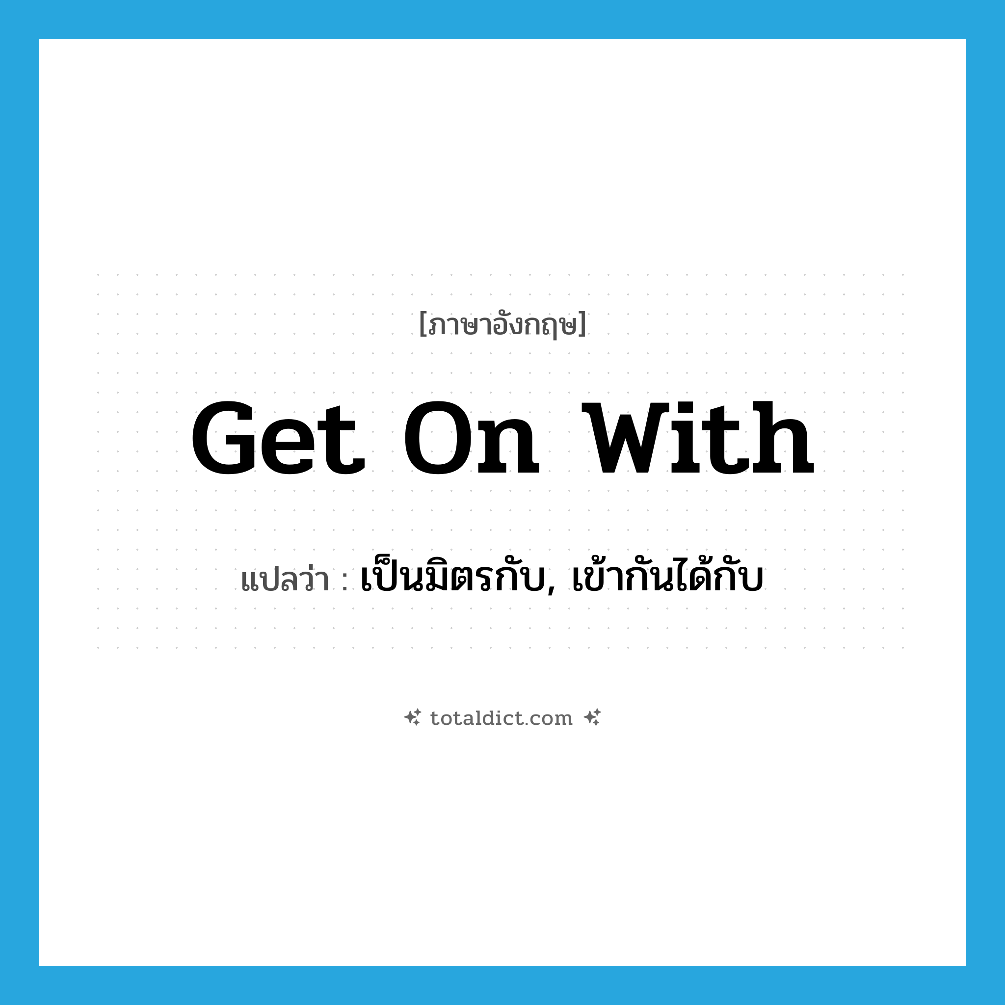 get on with แปลว่า?, คำศัพท์ภาษาอังกฤษ get on with แปลว่า เป็นมิตรกับ, เข้ากันได้กับ ประเภท PHRV หมวด PHRV