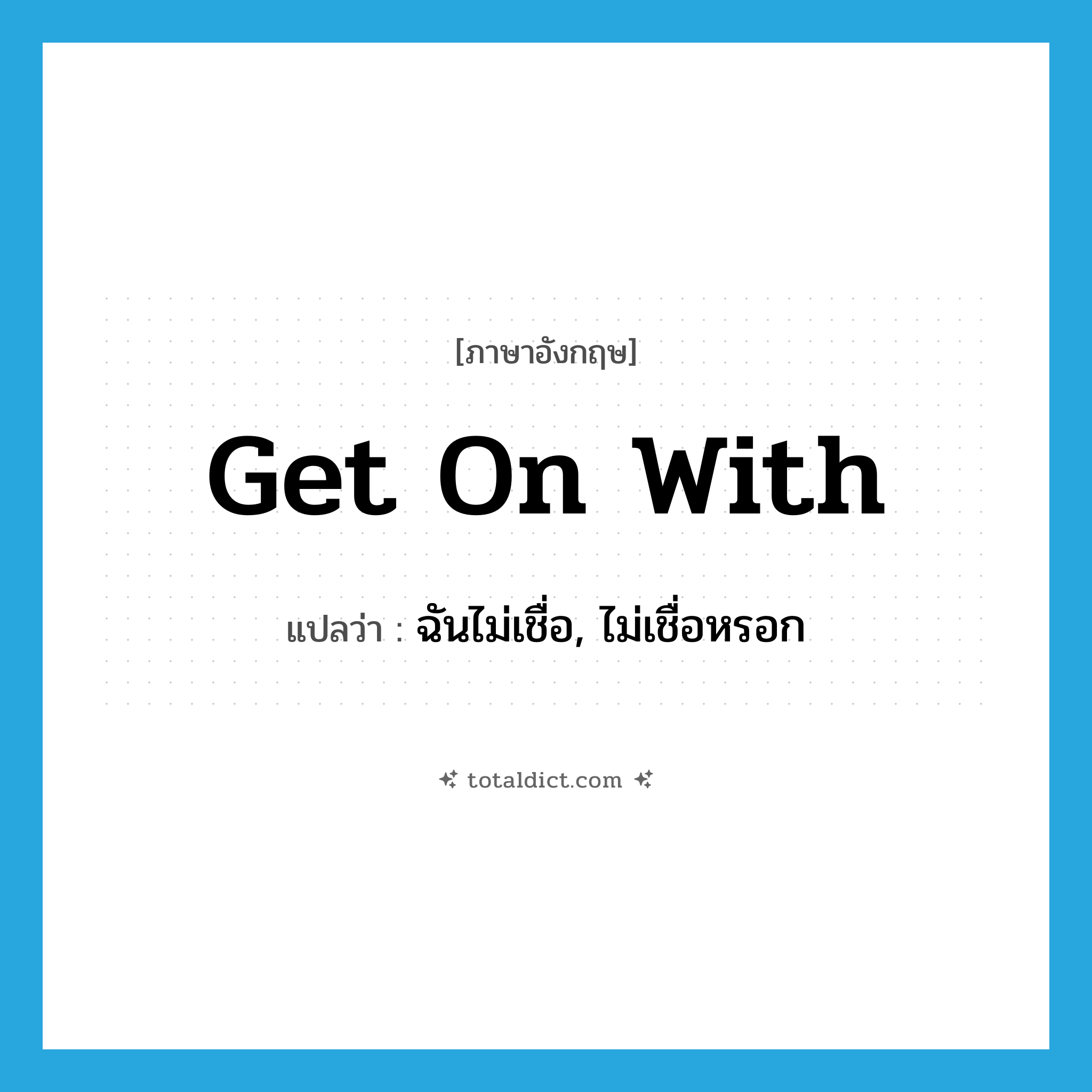 get on with แปลว่า?, คำศัพท์ภาษาอังกฤษ get on with แปลว่า ฉันไม่เชื่อ, ไม่เชื่อหรอก ประเภท PHRV หมวด PHRV