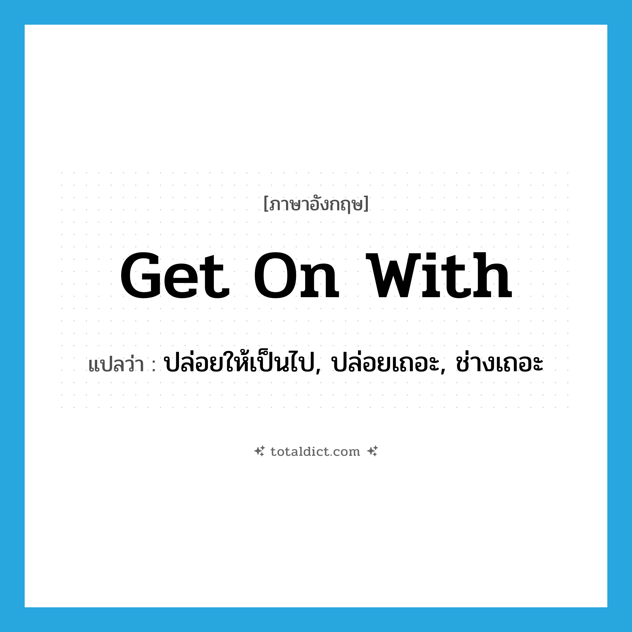 get on with แปลว่า?, คำศัพท์ภาษาอังกฤษ get on with แปลว่า ปล่อยให้เป็นไป, ปล่อยเถอะ, ช่างเถอะ ประเภท PHRV หมวด PHRV