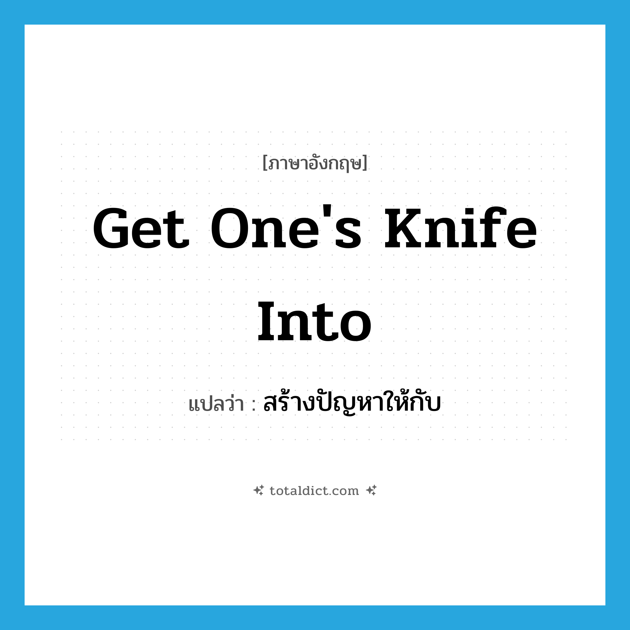 get one&#39;s knife into แปลว่า?, คำศัพท์ภาษาอังกฤษ get one&#39;s knife into แปลว่า สร้างปัญหาให้กับ ประเภท IDM หมวด IDM