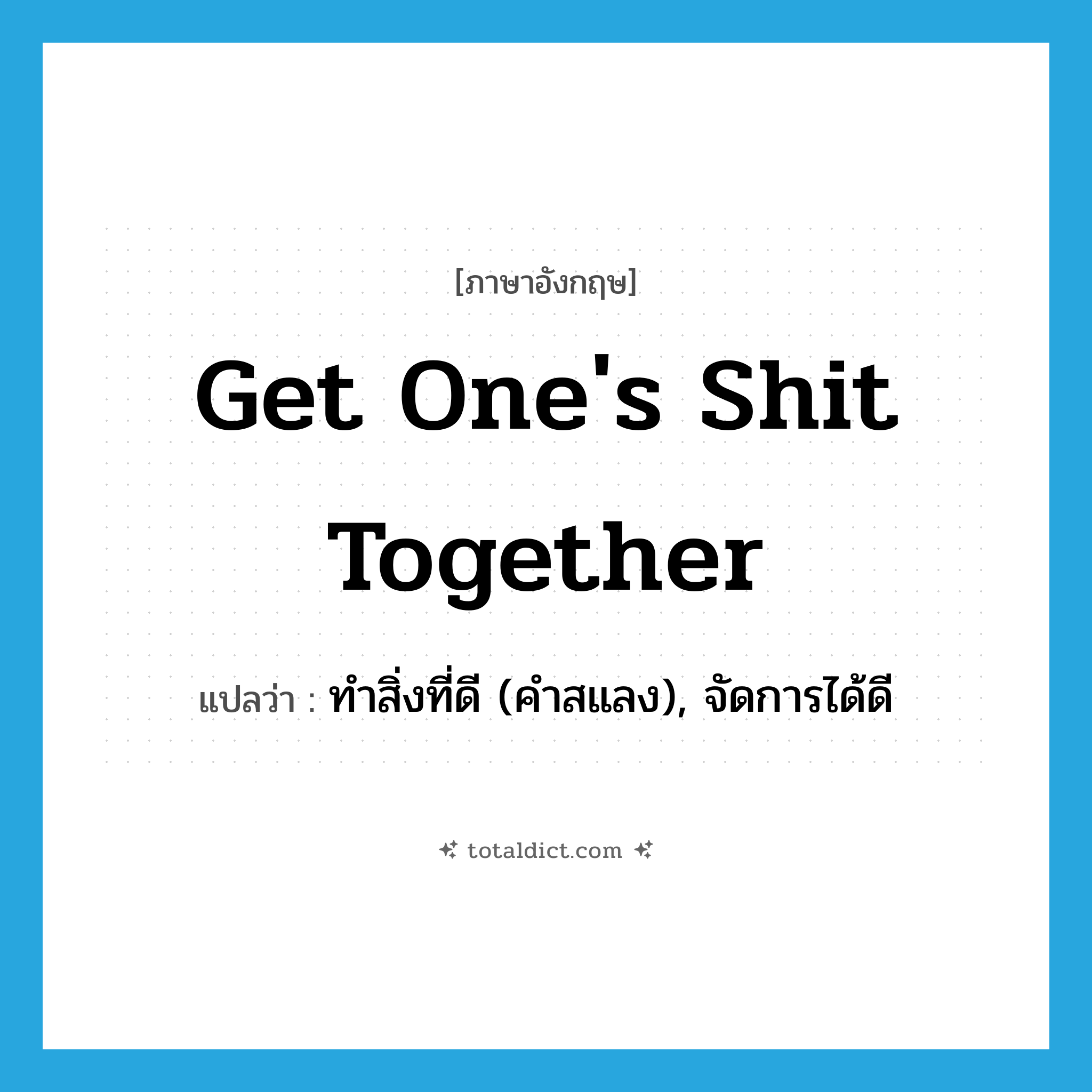 get one&#39;s shit together แปลว่า?, คำศัพท์ภาษาอังกฤษ get one&#39;s shit together แปลว่า ทำสิ่งที่ดี (คำสแลง), จัดการได้ดี ประเภท IDM หมวด IDM