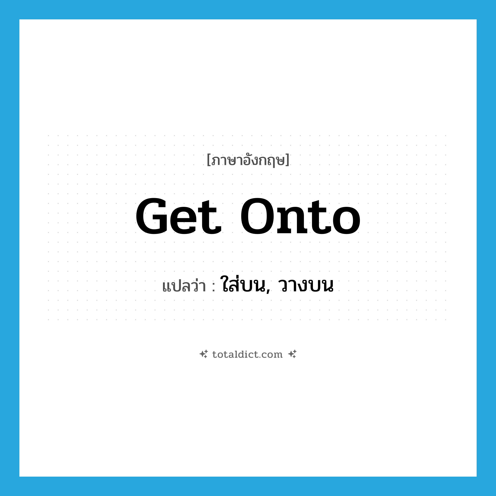 get onto แปลว่า?, คำศัพท์ภาษาอังกฤษ get onto แปลว่า ใส่บน, วางบน ประเภท PHRV หมวด PHRV