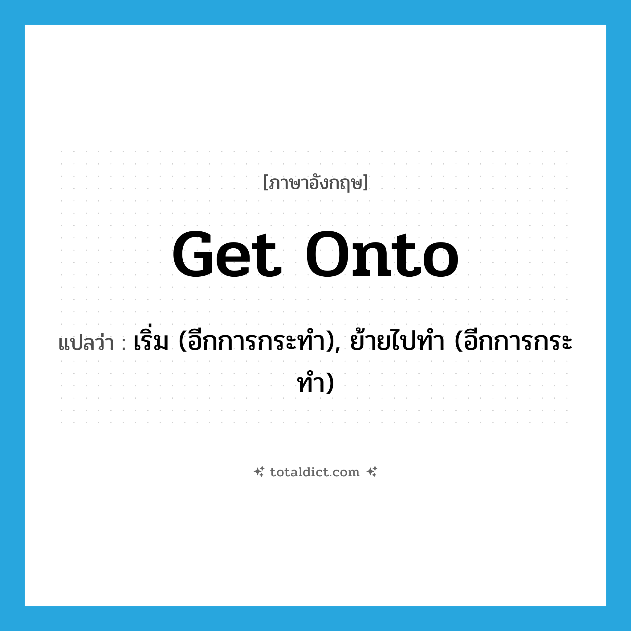 get onto แปลว่า?, คำศัพท์ภาษาอังกฤษ get onto แปลว่า เริ่ม (อีกการกระทำ), ย้ายไปทำ (อีกการกระทำ) ประเภท PHRV หมวด PHRV