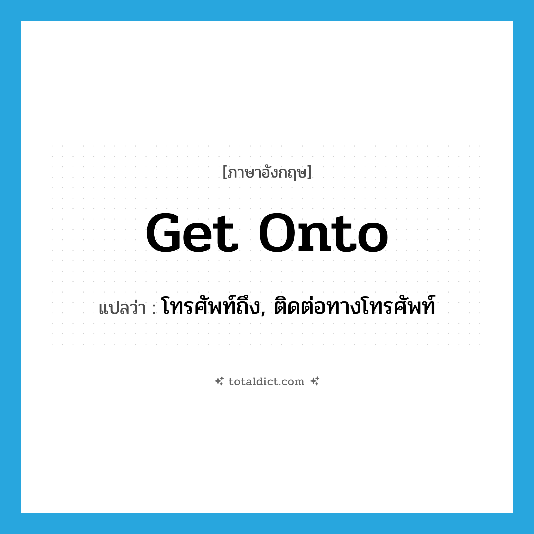 get onto แปลว่า?, คำศัพท์ภาษาอังกฤษ get onto แปลว่า โทรศัพท์ถึง, ติดต่อทางโทรศัพท์ ประเภท PHRV หมวด PHRV