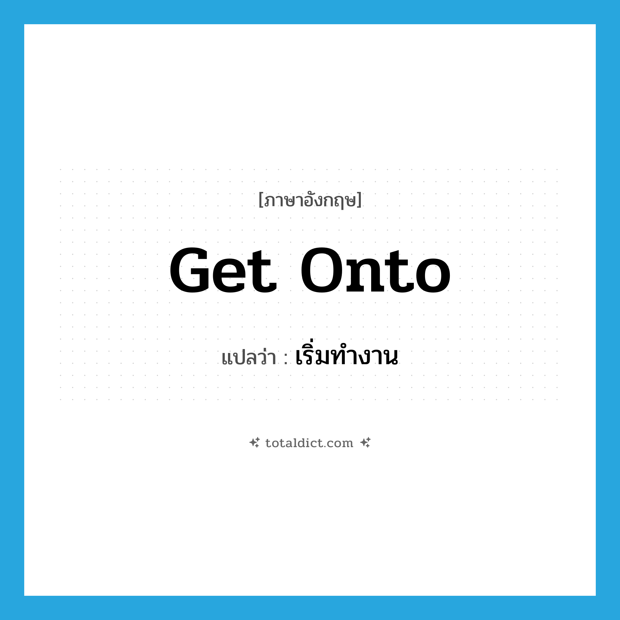 get onto แปลว่า?, คำศัพท์ภาษาอังกฤษ get onto แปลว่า เริ่มทำงาน ประเภท PHRV หมวด PHRV