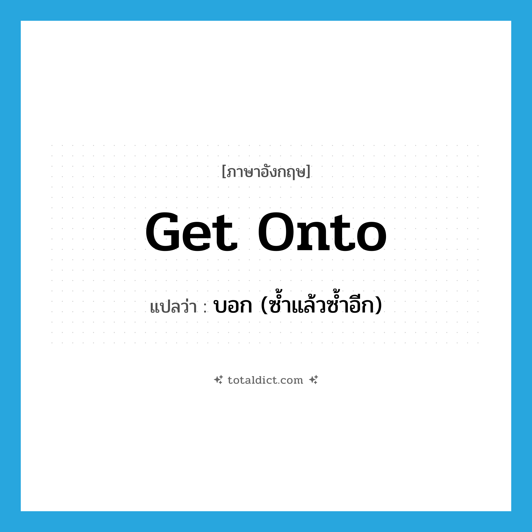 get onto แปลว่า?, คำศัพท์ภาษาอังกฤษ get onto แปลว่า บอก (ซ้ำแล้วซ้ำอีก) ประเภท PHRV หมวด PHRV