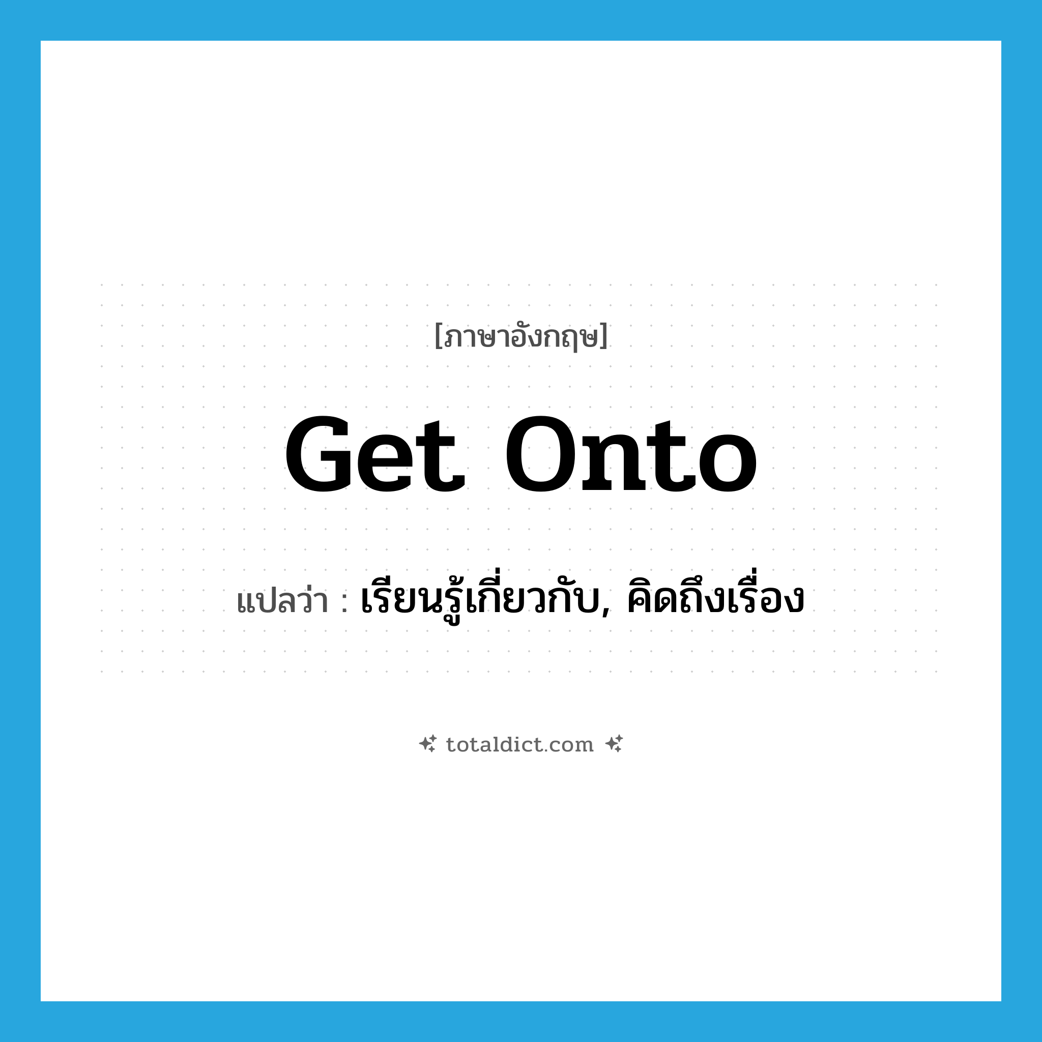 get onto แปลว่า?, คำศัพท์ภาษาอังกฤษ get onto แปลว่า เรียนรู้เกี่ยวกับ, คิดถึงเรื่อง ประเภท PHRV หมวด PHRV