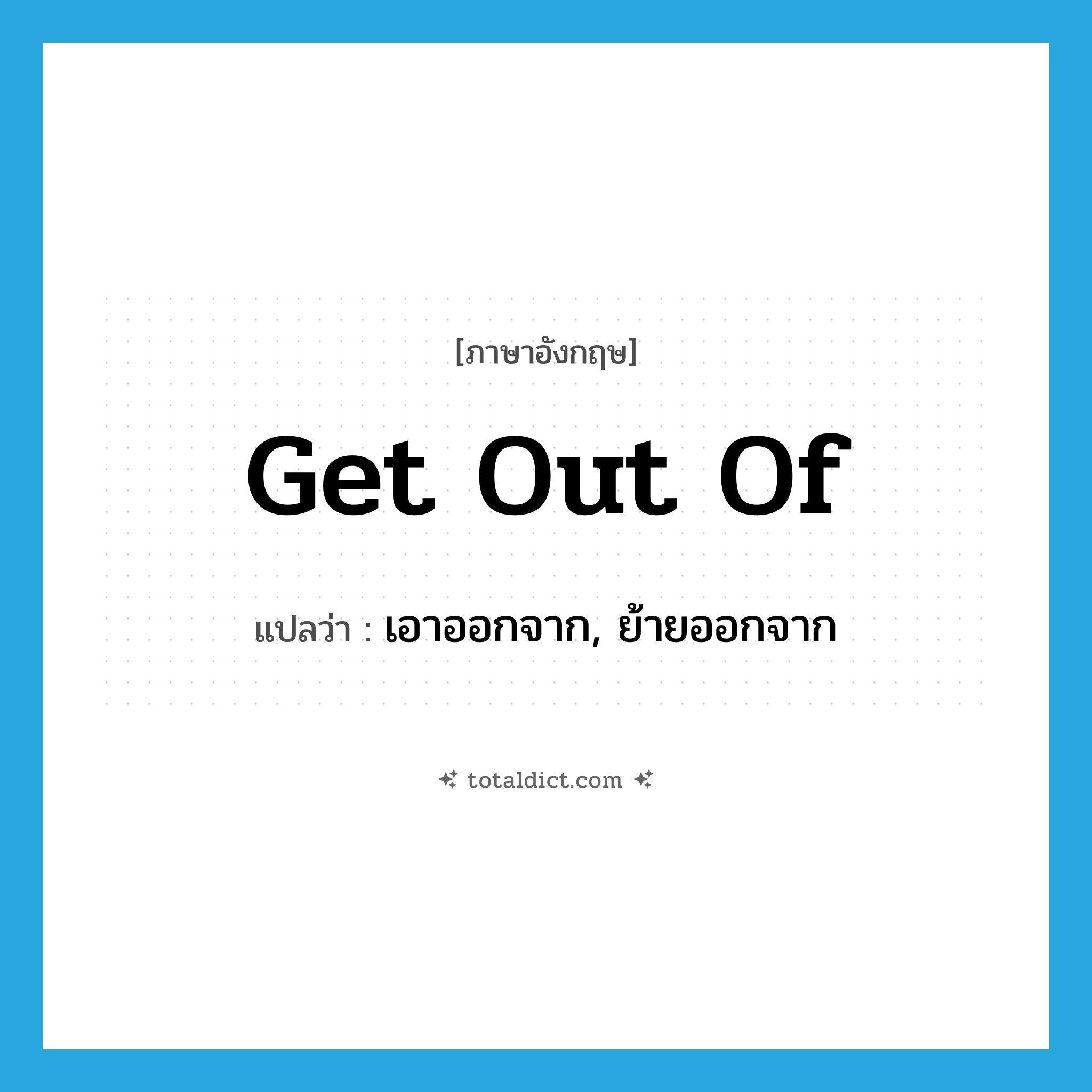 get out of แปลว่า?, คำศัพท์ภาษาอังกฤษ get out of แปลว่า เอาออกจาก, ย้ายออกจาก ประเภท PHRV หมวด PHRV