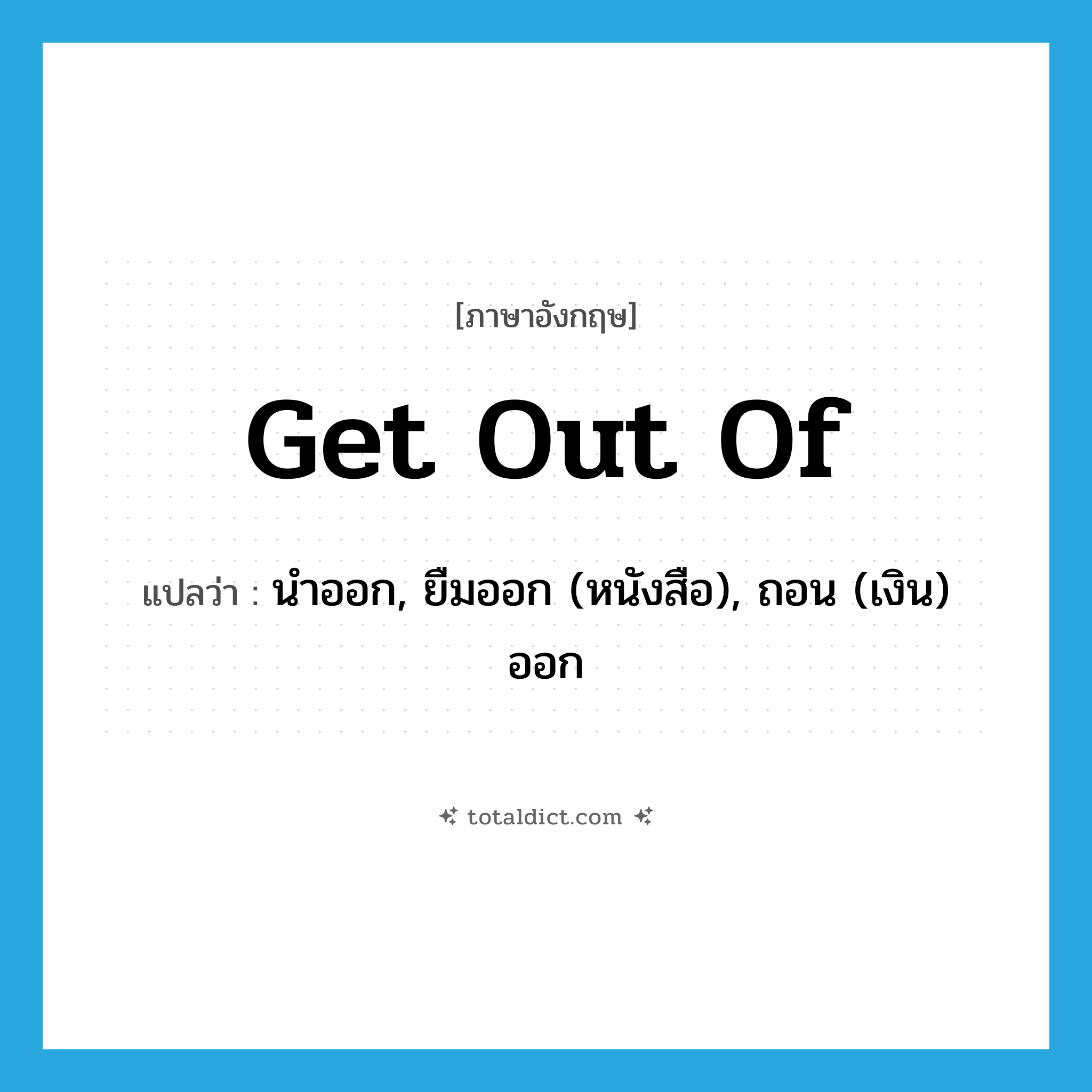 get out of แปลว่า?, คำศัพท์ภาษาอังกฤษ get out of แปลว่า นำออก, ยืมออก (หนังสือ), ถอน (เงิน) ออก ประเภท PHRV หมวด PHRV