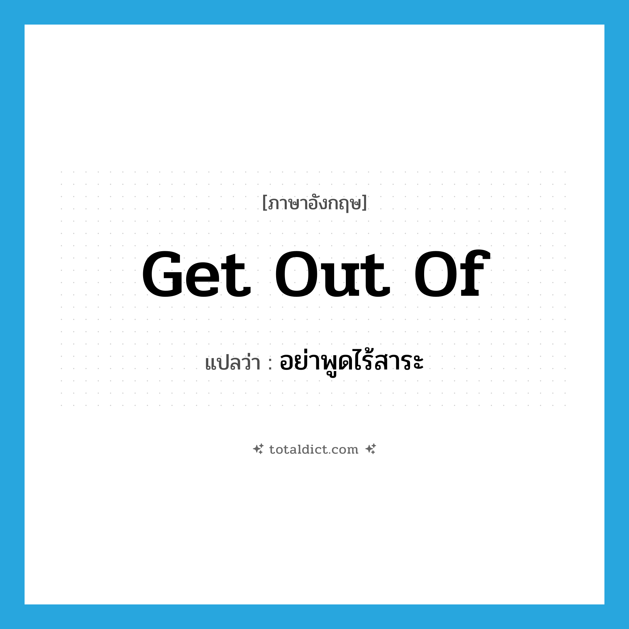 get out of แปลว่า?, คำศัพท์ภาษาอังกฤษ get out of แปลว่า อย่าพูดไร้สาระ ประเภท PHRV หมวด PHRV