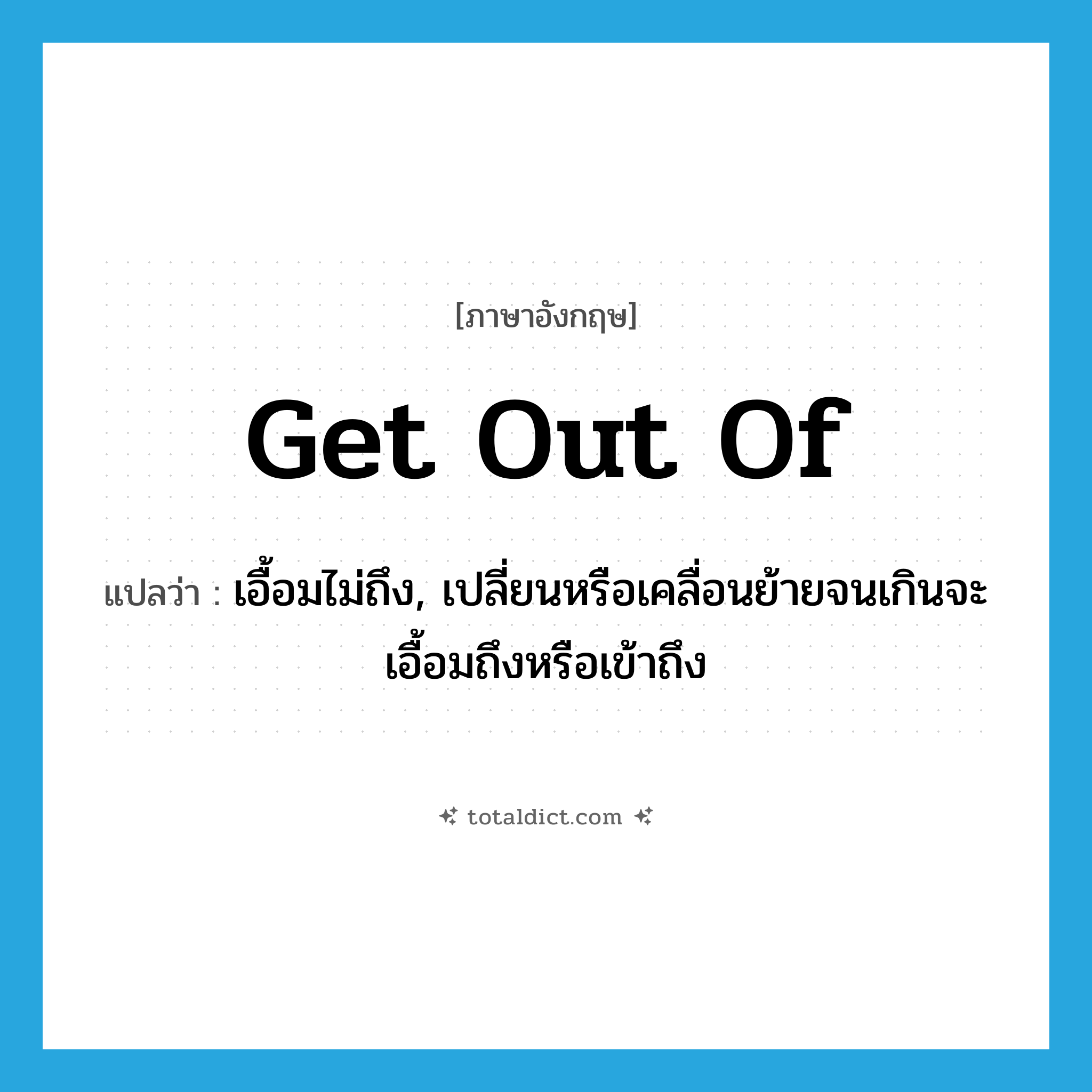 get out of แปลว่า?, คำศัพท์ภาษาอังกฤษ get out of แปลว่า เอื้อมไม่ถึง, เปลี่ยนหรือเคลื่อนย้ายจนเกินจะเอื้อมถึงหรือเข้าถึง ประเภท PHRV หมวด PHRV