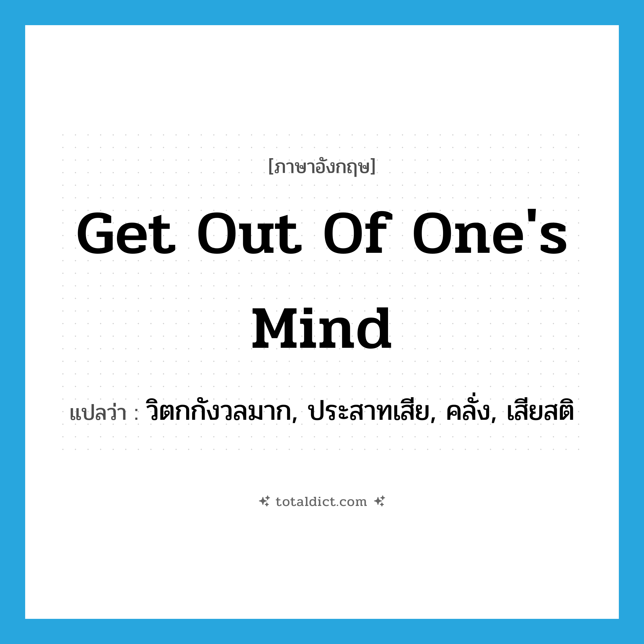 get out of one&#39;s mind แปลว่า?, คำศัพท์ภาษาอังกฤษ get out of one&#39;s mind แปลว่า วิตกกังวลมาก, ประสาทเสีย, คลั่ง, เสียสติ ประเภท IDM หมวด IDM