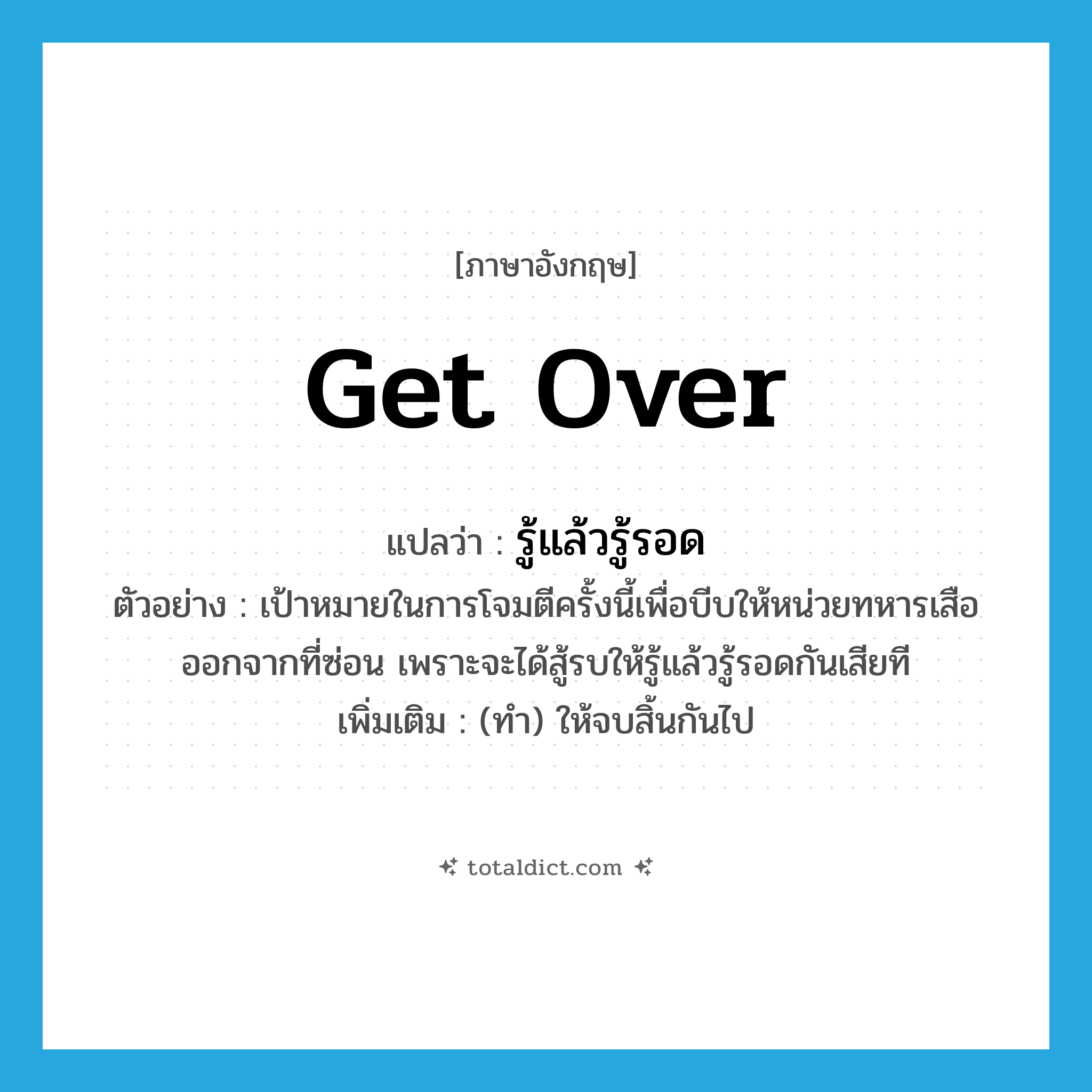 get over แปลว่า?, คำศัพท์ภาษาอังกฤษ get over แปลว่า รู้แล้วรู้รอด ประเภท V ตัวอย่าง เป้าหมายในการโจมตีครั้งนี้เพื่อบีบให้หน่วยทหารเสือออกจากที่ซ่อน เพราะจะได้สู้รบให้รู้แล้วรู้รอดกันเสียที เพิ่มเติม (ทำ) ให้จบสิ้นกันไป หมวด V