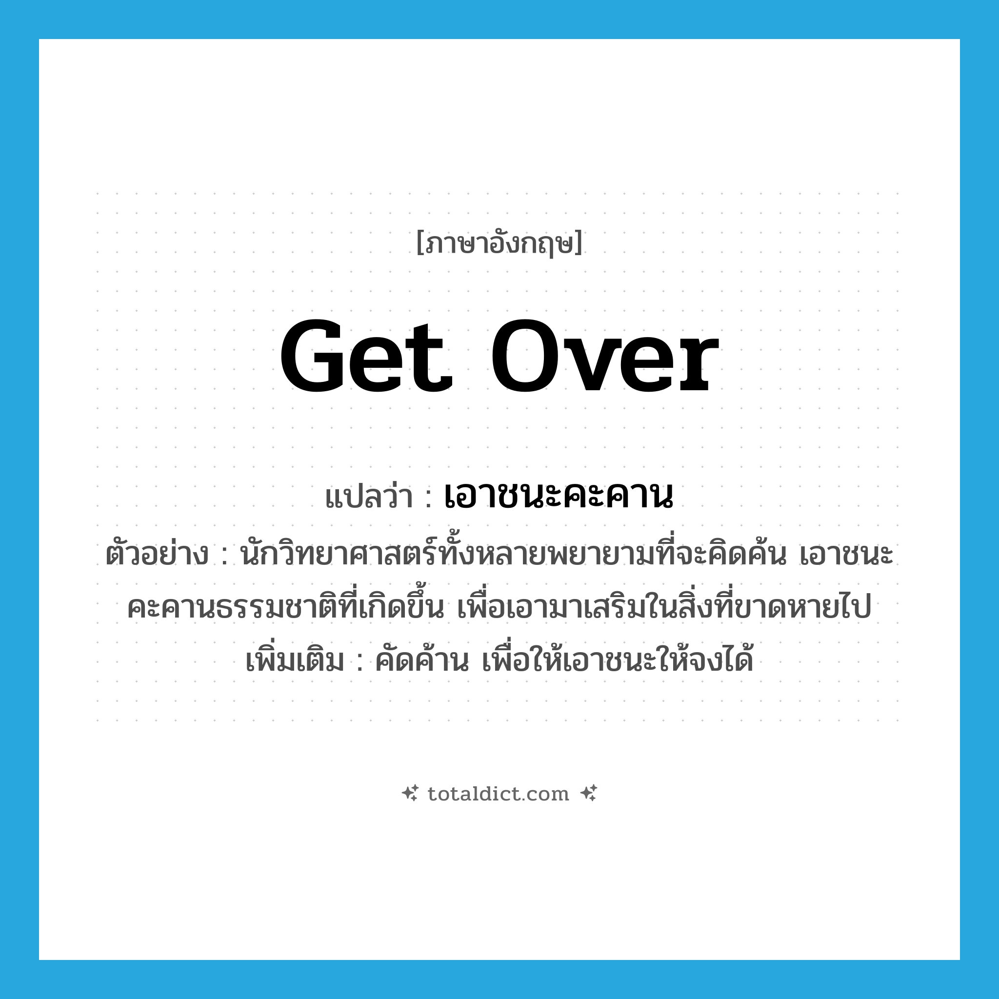 get over แปลว่า?, คำศัพท์ภาษาอังกฤษ get over แปลว่า เอาชนะคะคาน ประเภท V ตัวอย่าง นักวิทยาศาสตร์ทั้งหลายพยายามที่จะคิดค้น เอาชนะคะคานธรรมชาติที่เกิดขึ้น เพื่อเอามาเสริมในสิ่งที่ขาดหายไป เพิ่มเติม คัดค้าน เพื่อให้เอาชนะให้จงได้ หมวด V