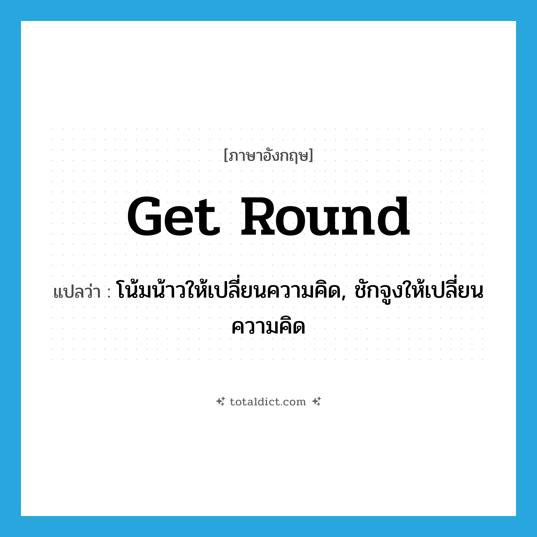 get round แปลว่า?, คำศัพท์ภาษาอังกฤษ get round แปลว่า โน้มน้าวให้เปลี่ยนความคิด, ชักจูงให้เปลี่ยนความคิด ประเภท PHRV หมวด PHRV