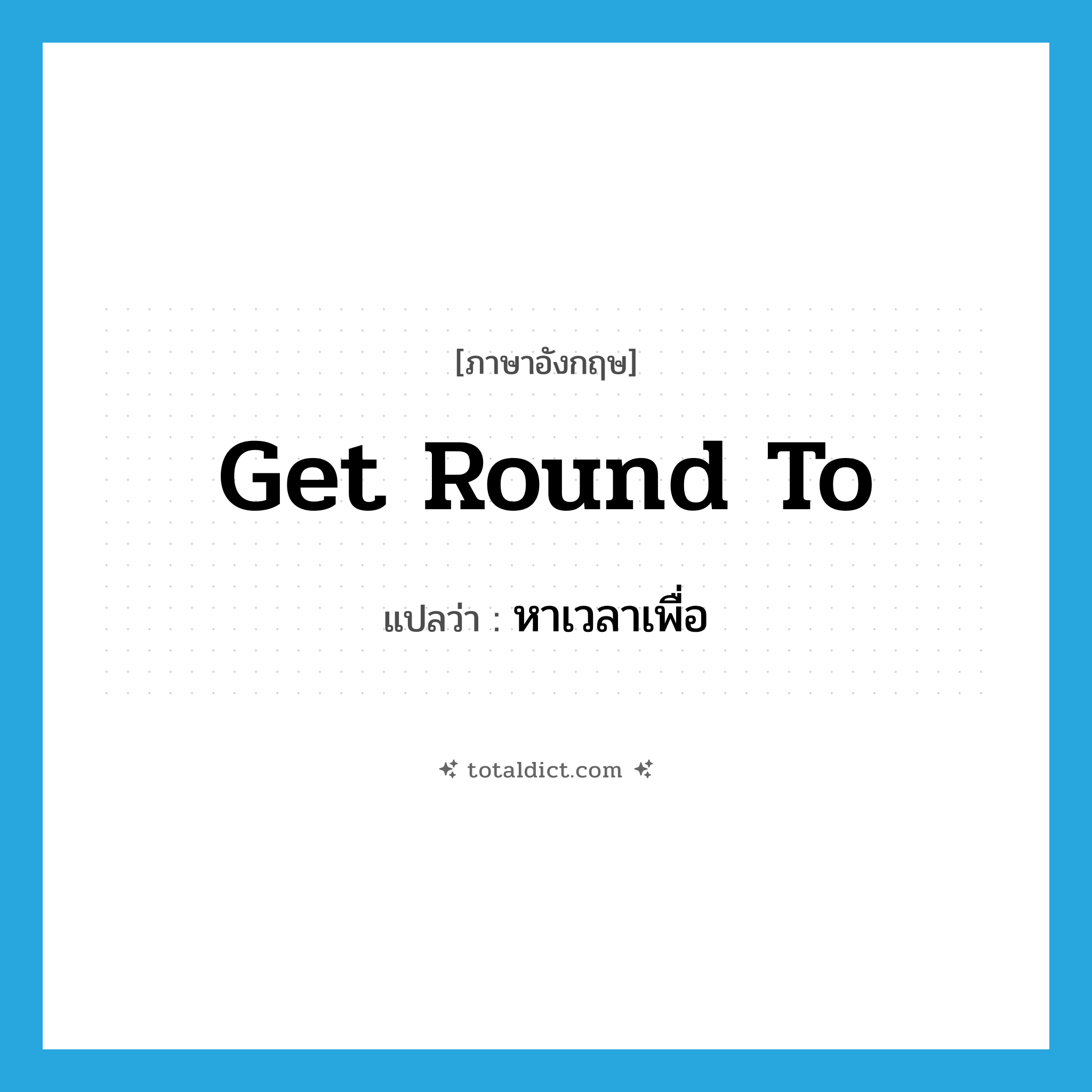 get round to แปลว่า?, คำศัพท์ภาษาอังกฤษ get round to แปลว่า หาเวลาเพื่อ ประเภท PHRV หมวด PHRV