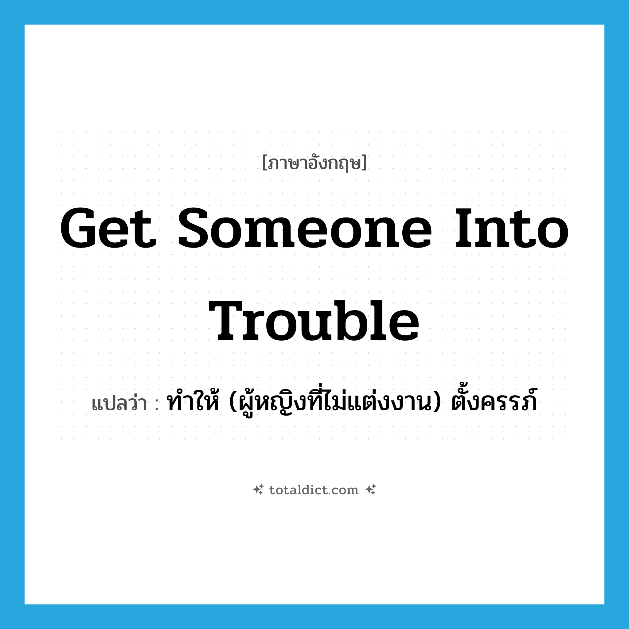 get someone into trouble แปลว่า?, คำศัพท์ภาษาอังกฤษ get someone into trouble แปลว่า ทำให้ (ผู้หญิงที่ไม่แต่งงาน) ตั้งครรภ์ ประเภท IDM หมวด IDM