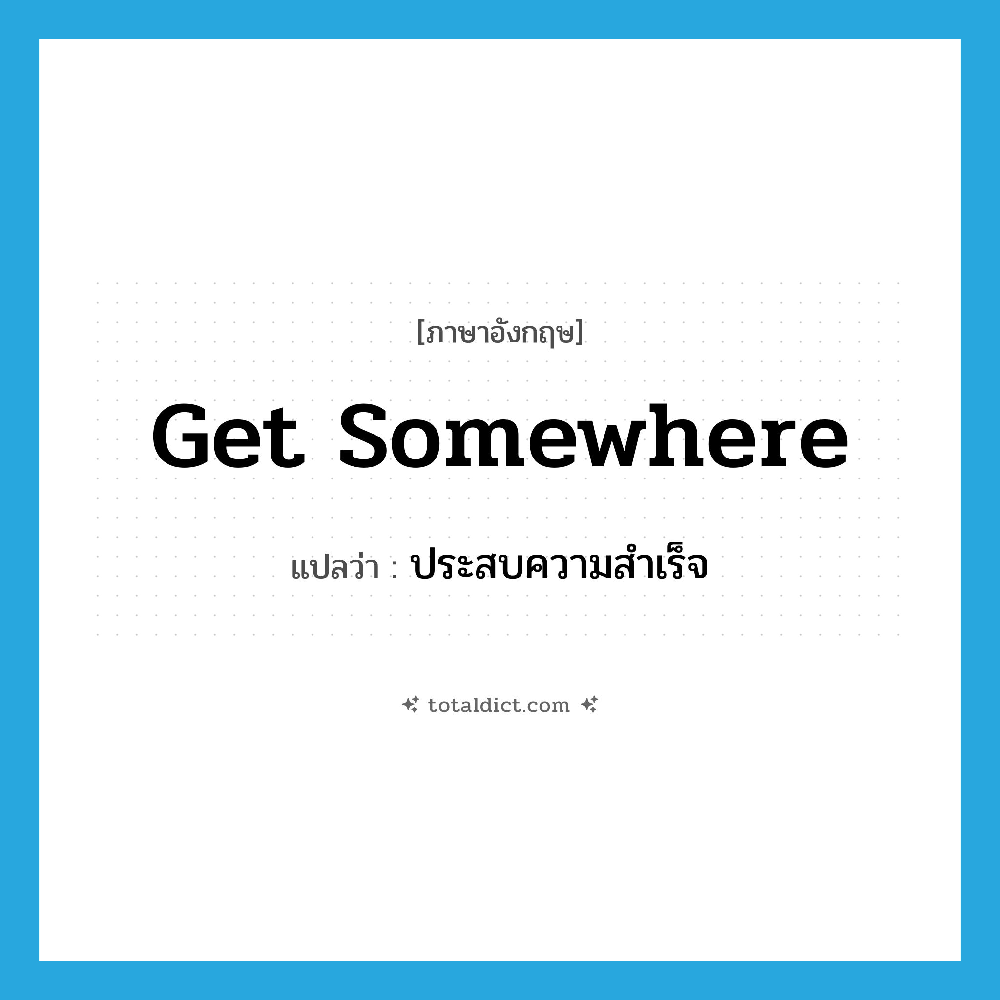 get somewhere แปลว่า?, คำศัพท์ภาษาอังกฤษ get somewhere แปลว่า ประสบความสำเร็จ ประเภท PHRV หมวด PHRV