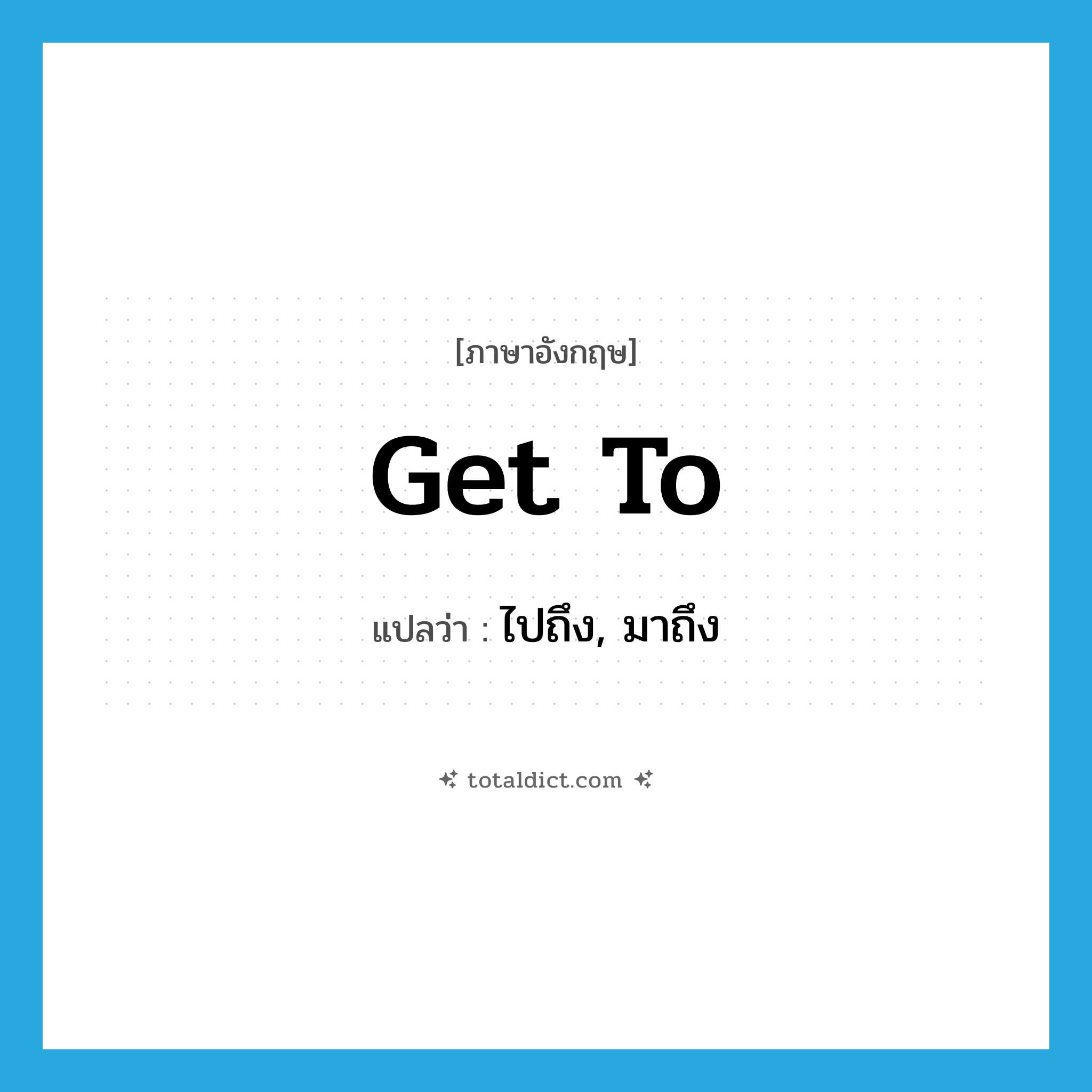 get to แปลว่า?, คำศัพท์ภาษาอังกฤษ get to แปลว่า ไปถึง, มาถึง ประเภท PHRV หมวด PHRV