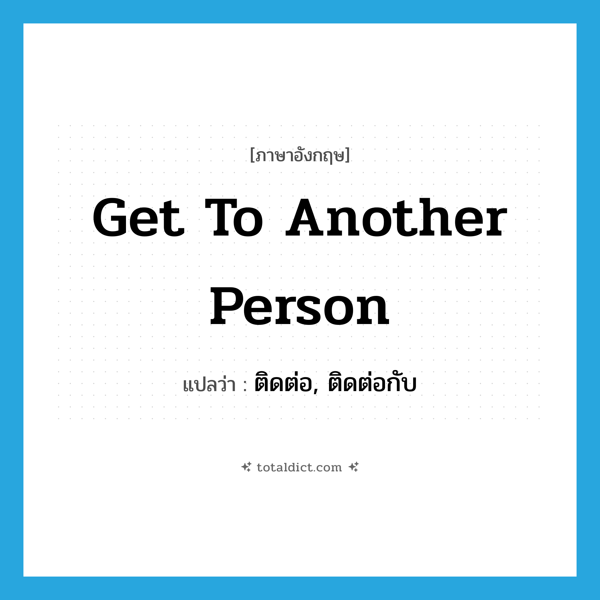 get to another person แปลว่า?, คำศัพท์ภาษาอังกฤษ get to another person แปลว่า ติดต่อ, ติดต่อกับ ประเภท IDM หมวด IDM