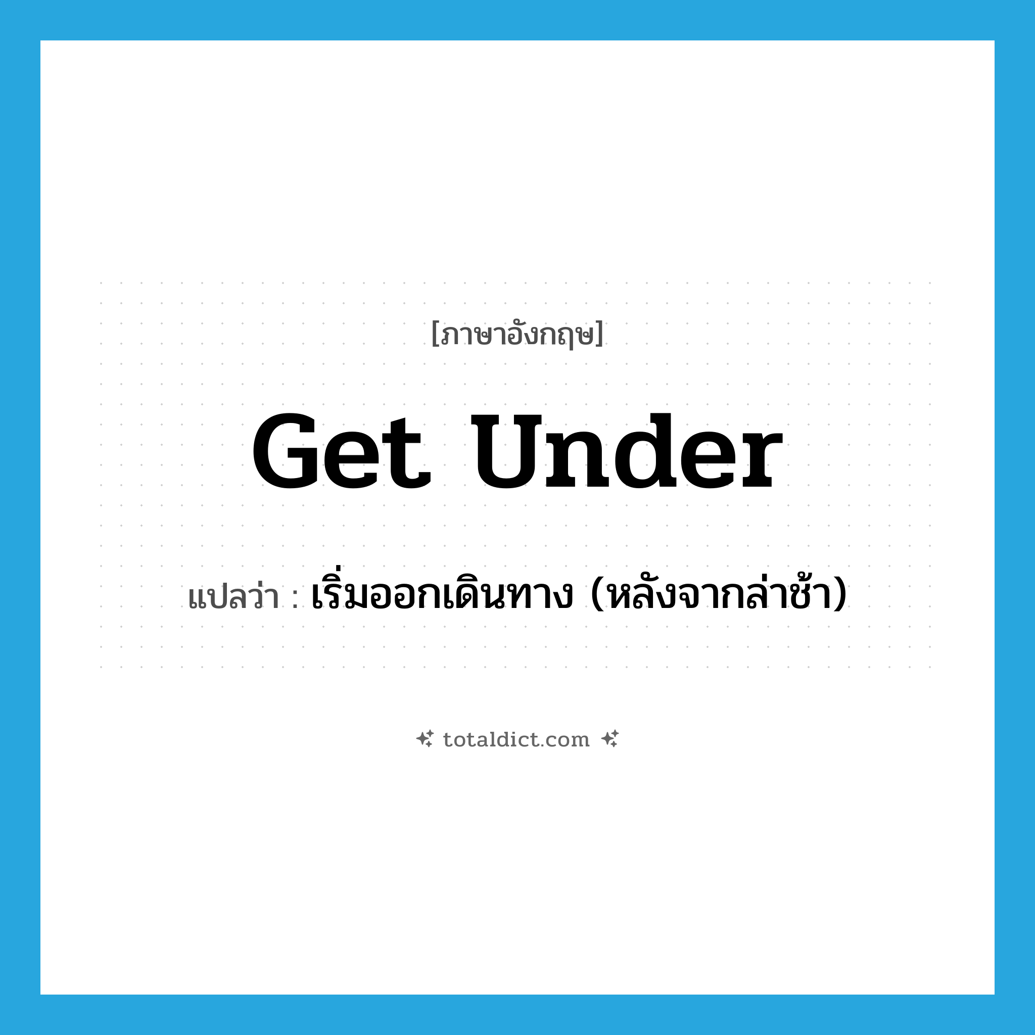 get under แปลว่า?, คำศัพท์ภาษาอังกฤษ get under แปลว่า เริ่มออกเดินทาง (หลังจากล่าช้า) ประเภท PHRV หมวด PHRV