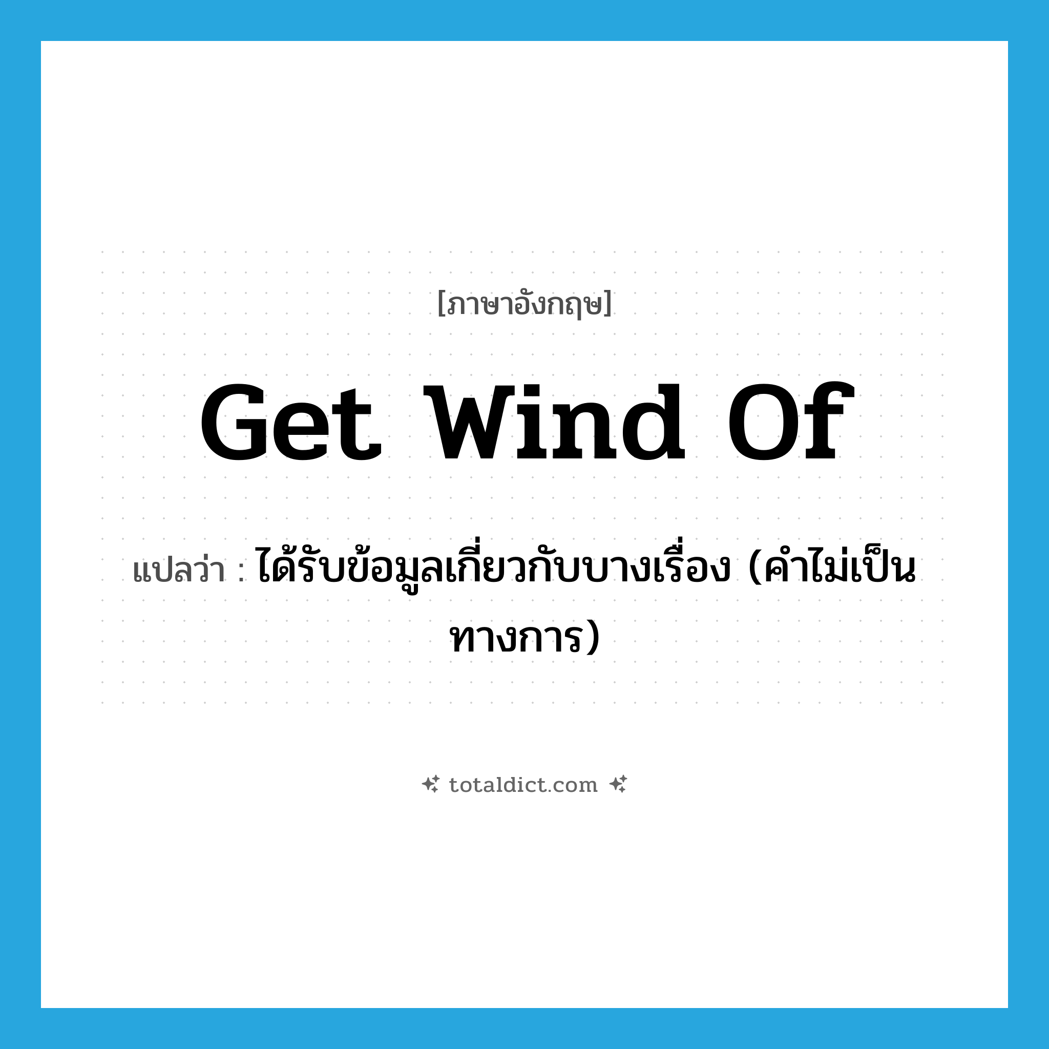 get wind of แปลว่า?, คำศัพท์ภาษาอังกฤษ get wind of แปลว่า ได้รับข้อมูลเกี่ยวกับบางเรื่อง (คำไม่เป็นทางการ) ประเภท IDM หมวด IDM