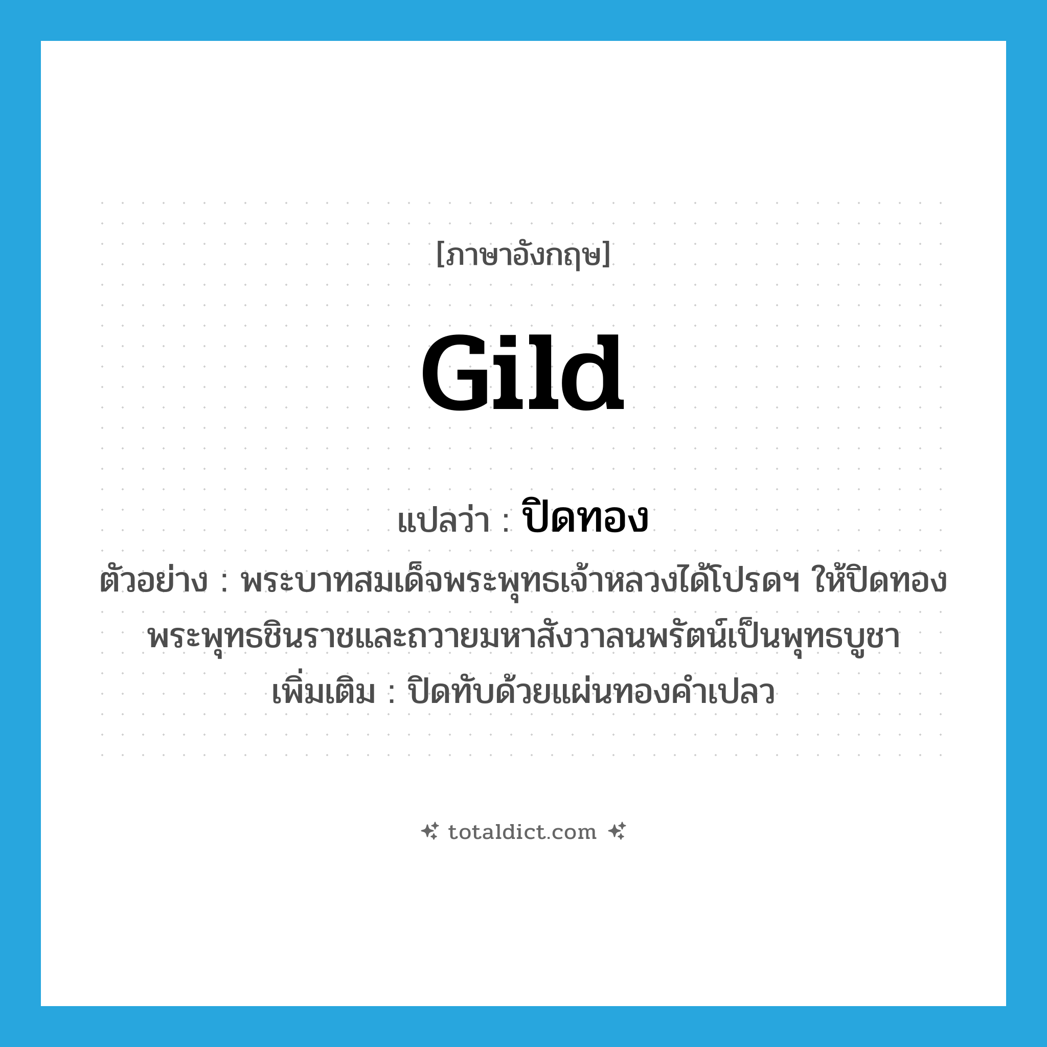 gild แปลว่า?, คำศัพท์ภาษาอังกฤษ gild แปลว่า ปิดทอง ประเภท V ตัวอย่าง พระบาทสมเด็จพระพุทธเจ้าหลวงได้โปรดฯ ให้ปิดทองพระพุทธชินราชและถวายมหาสังวาลนพรัตน์เป็นพุทธบูชา เพิ่มเติม ปิดทับด้วยแผ่นทองคำเปลว หมวด V