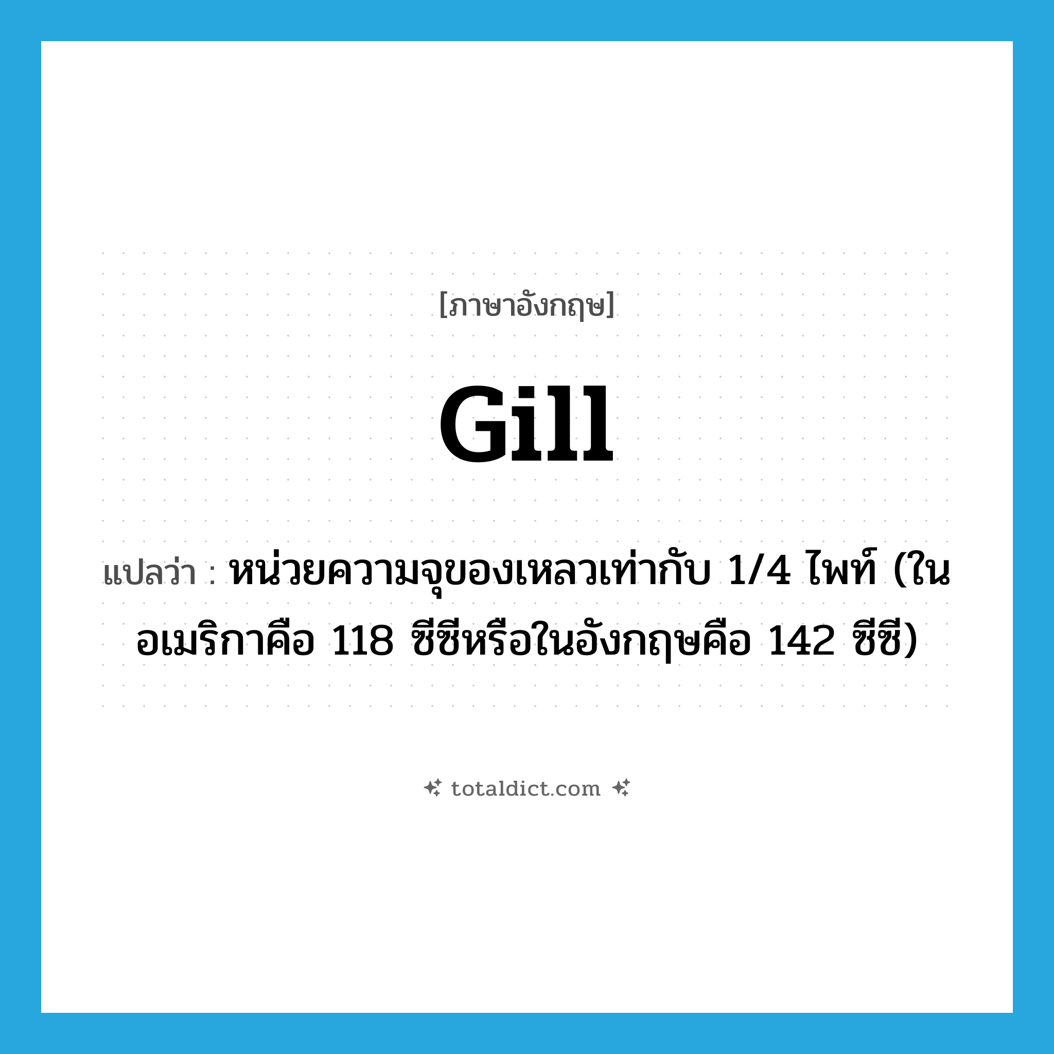 gill แปลว่า?, คำศัพท์ภาษาอังกฤษ gill แปลว่า หน่วยความจุของเหลวเท่ากับ 1/4 ไพท์ (ในอเมริกาคือ 118 ซีซีหรือในอังกฤษคือ 142 ซีซี) ประเภท N หมวด N